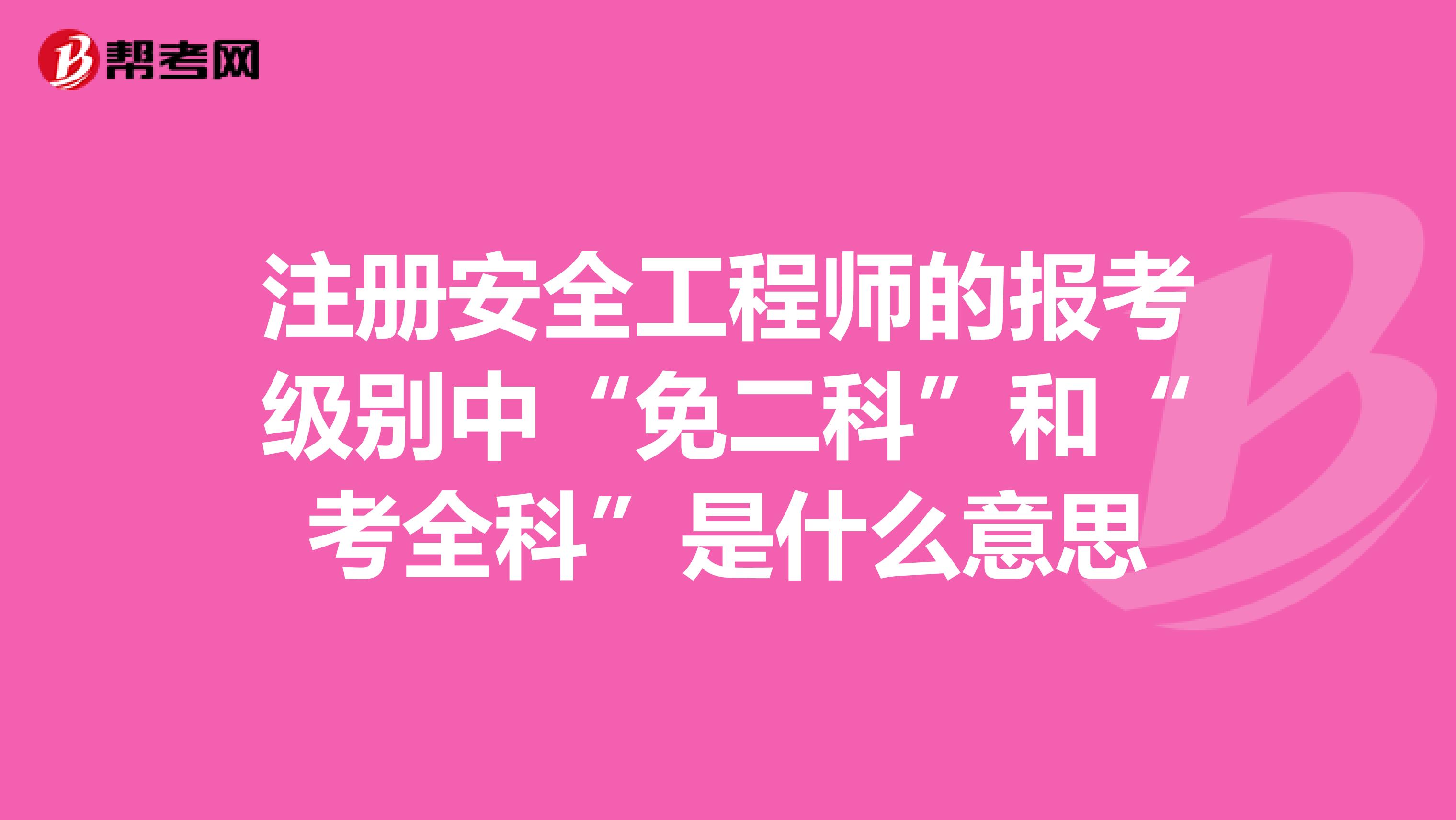 注册安全工程师的报考级别中“免二科”和“考全科”是什么意思