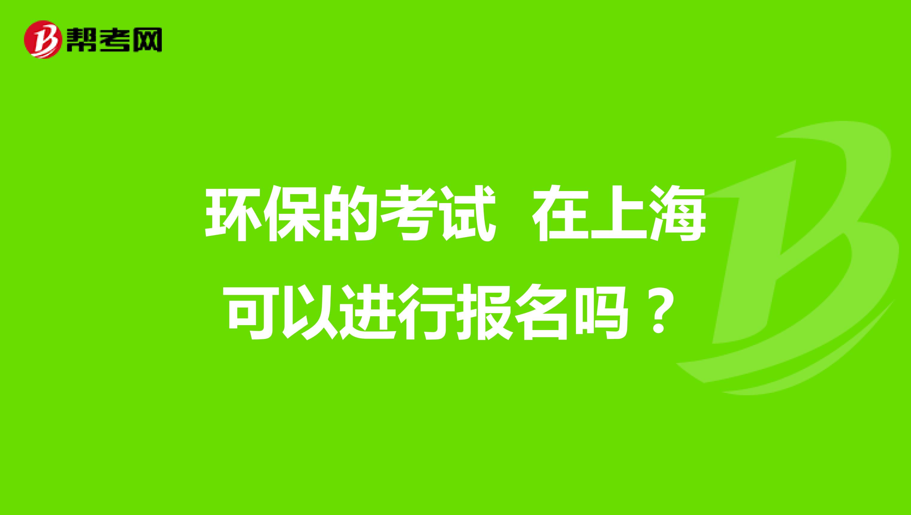 环保的考试 在上海可以进行报名吗？