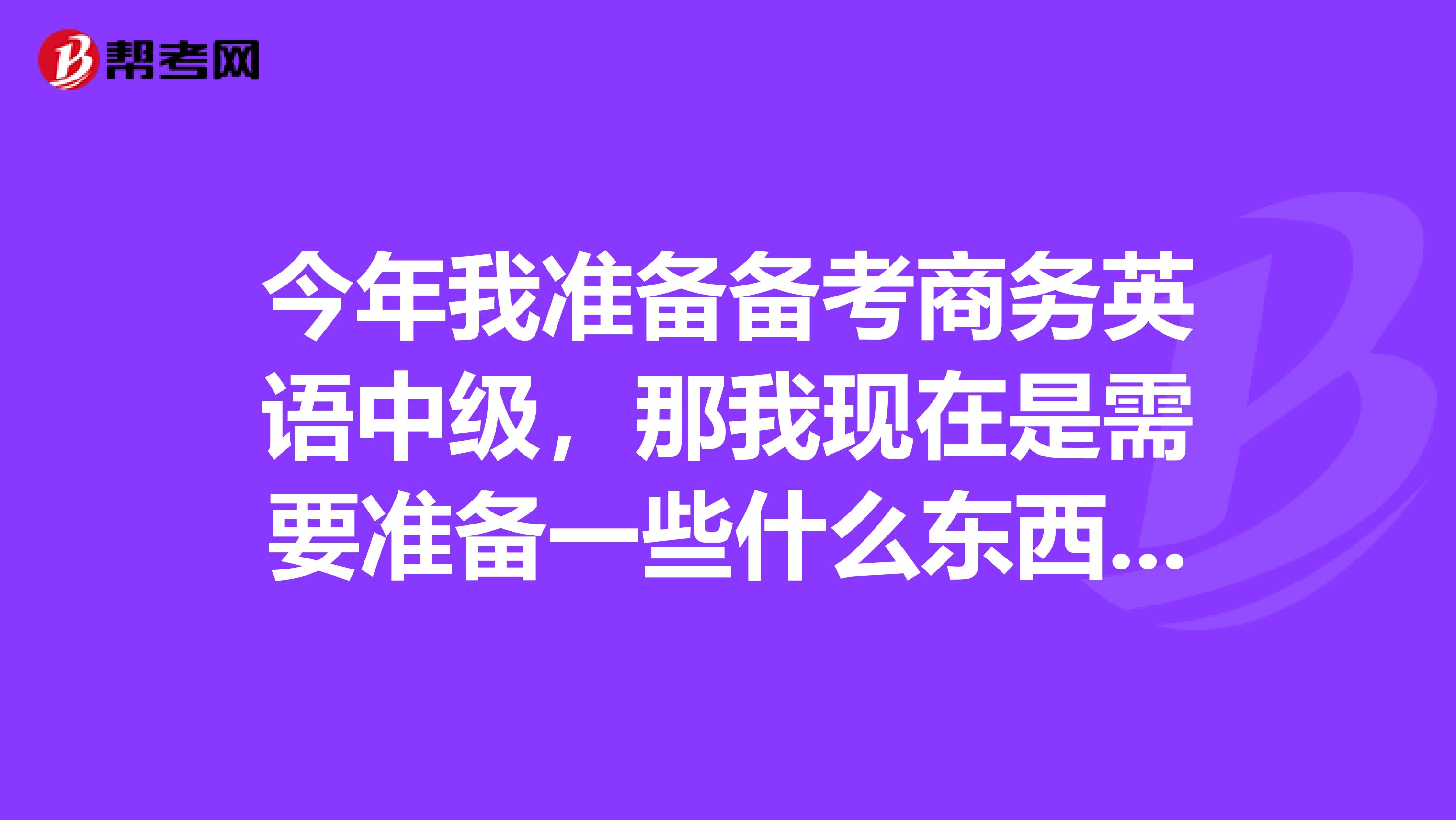 今年我准备备考商务英语中级，那我现在是需要准备一些什么东西呢？