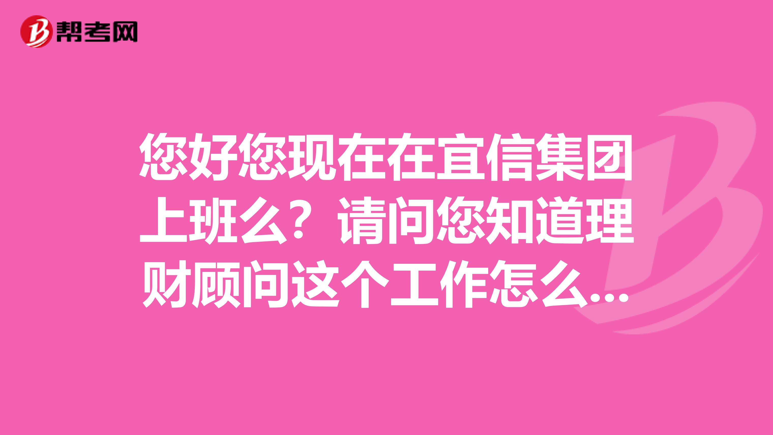 您好您现在在宜信集团上班么?请问您知道理财顾问这个工作怎么样呢?