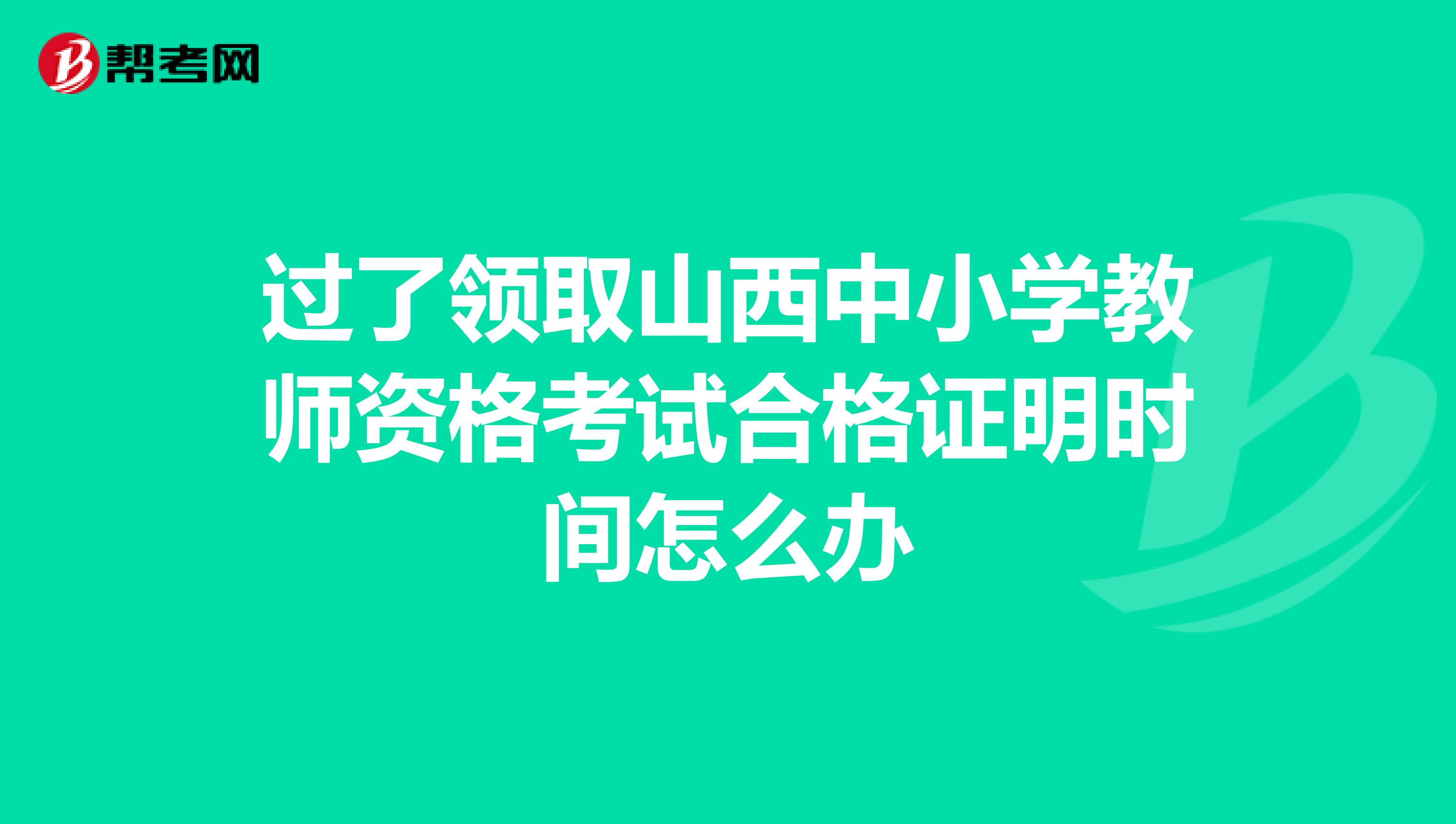 过了领取山西中小学教师资格考试合格证明时间怎么办