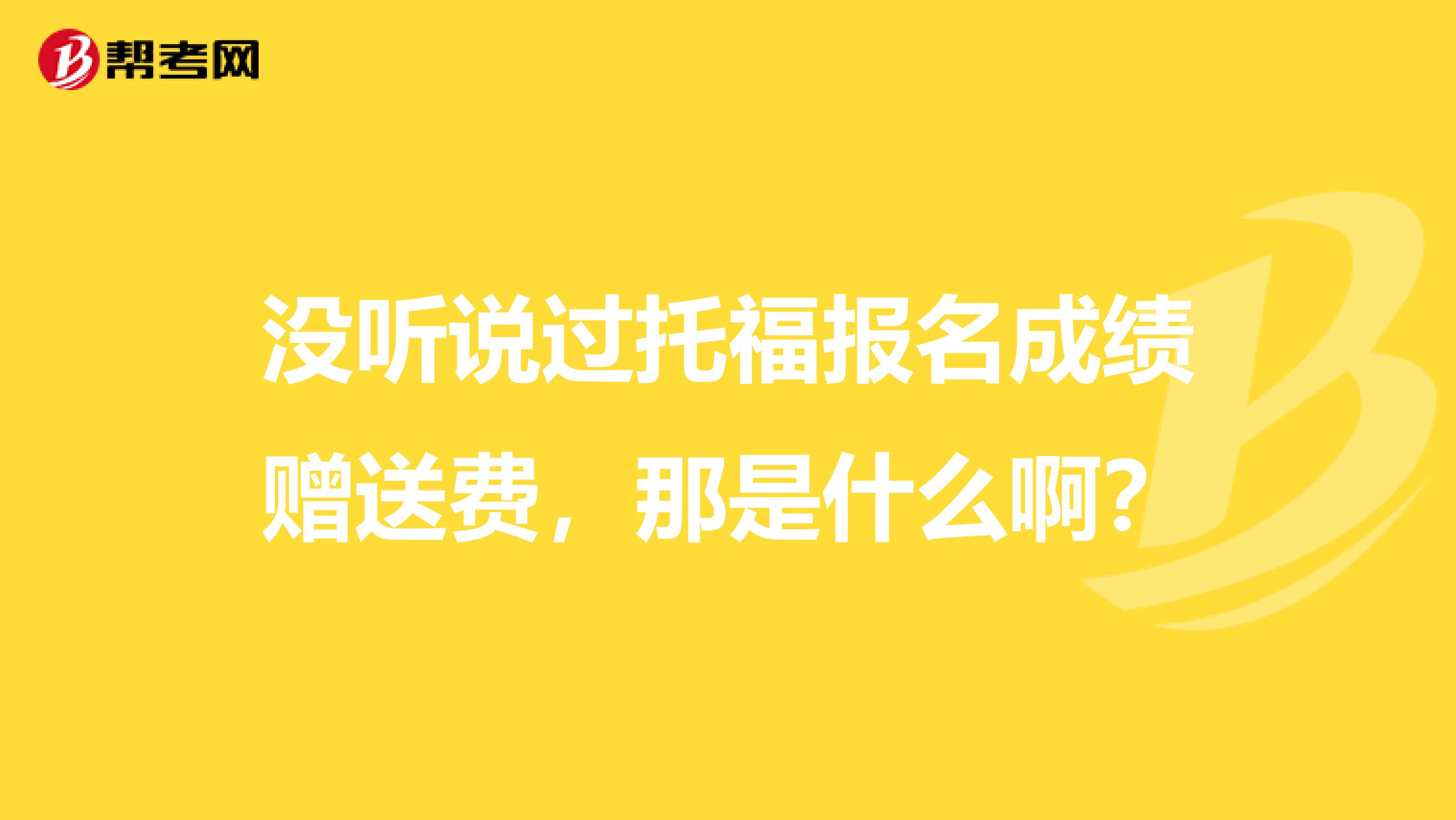 没听说过托福报名成绩赠送费,那是什么啊?