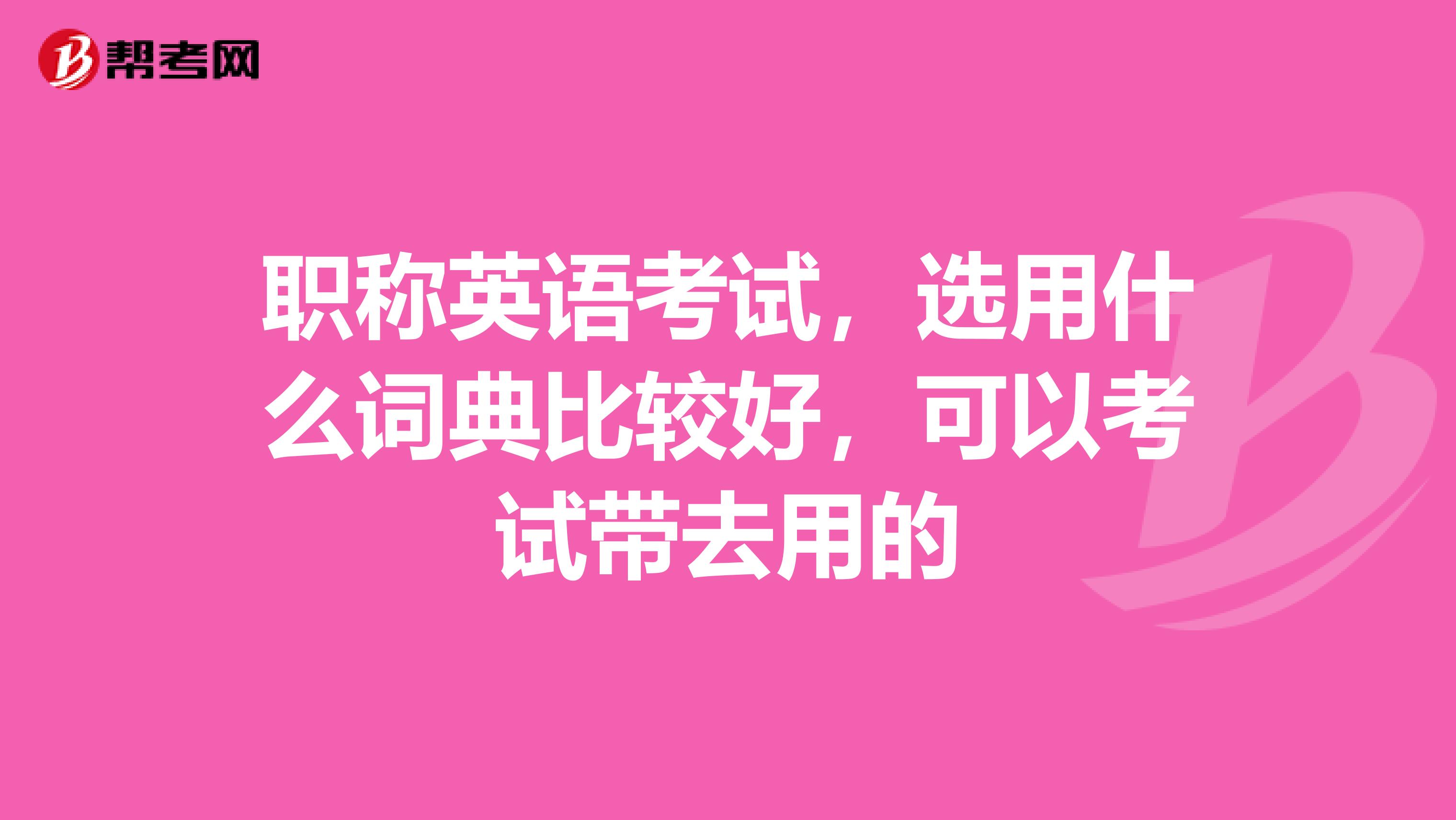 职称英语考试,选用什么词典比较好,可以考试带去用的
