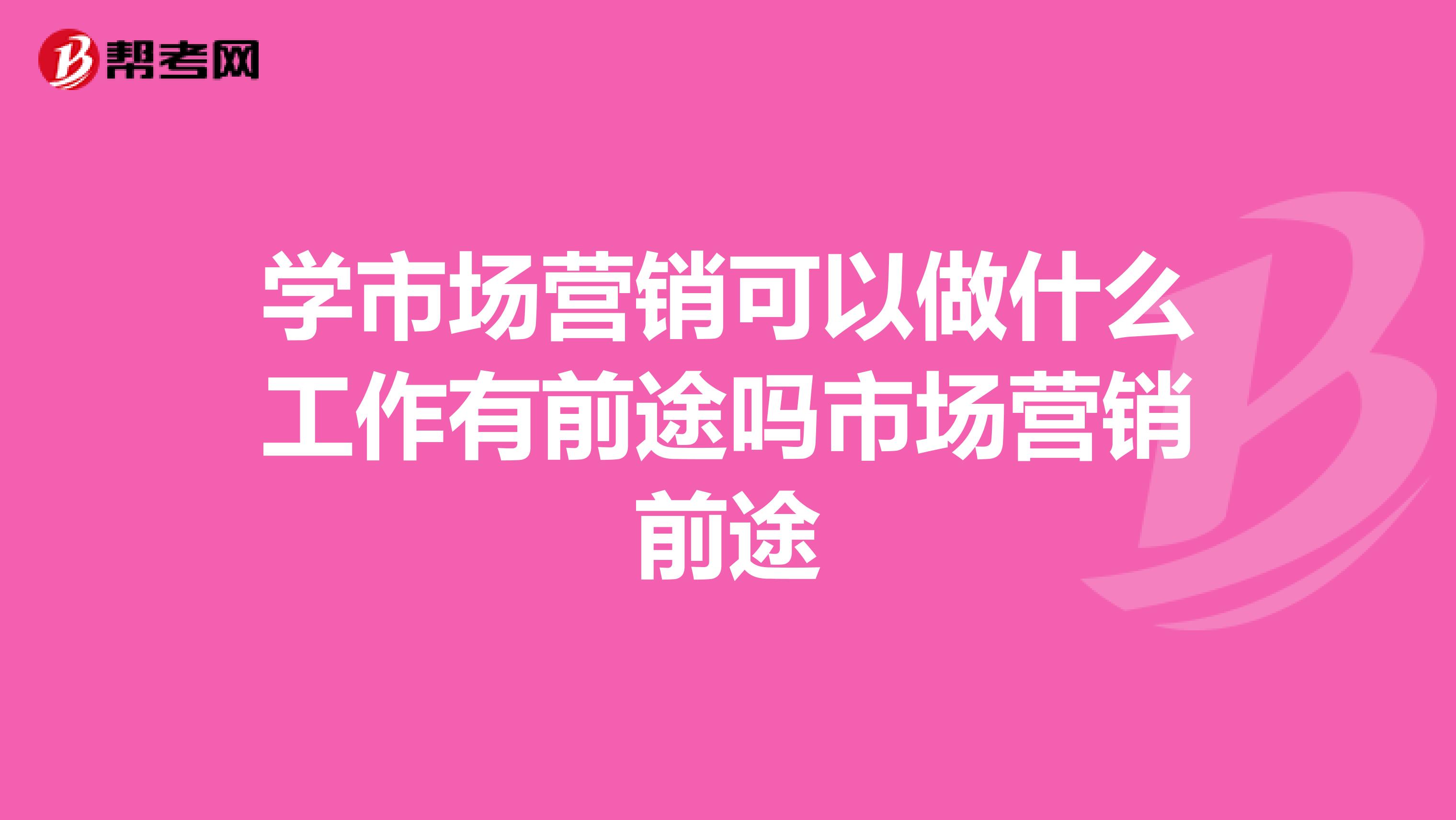 学市场营销可以做什么工作有前途吗市场营销前途