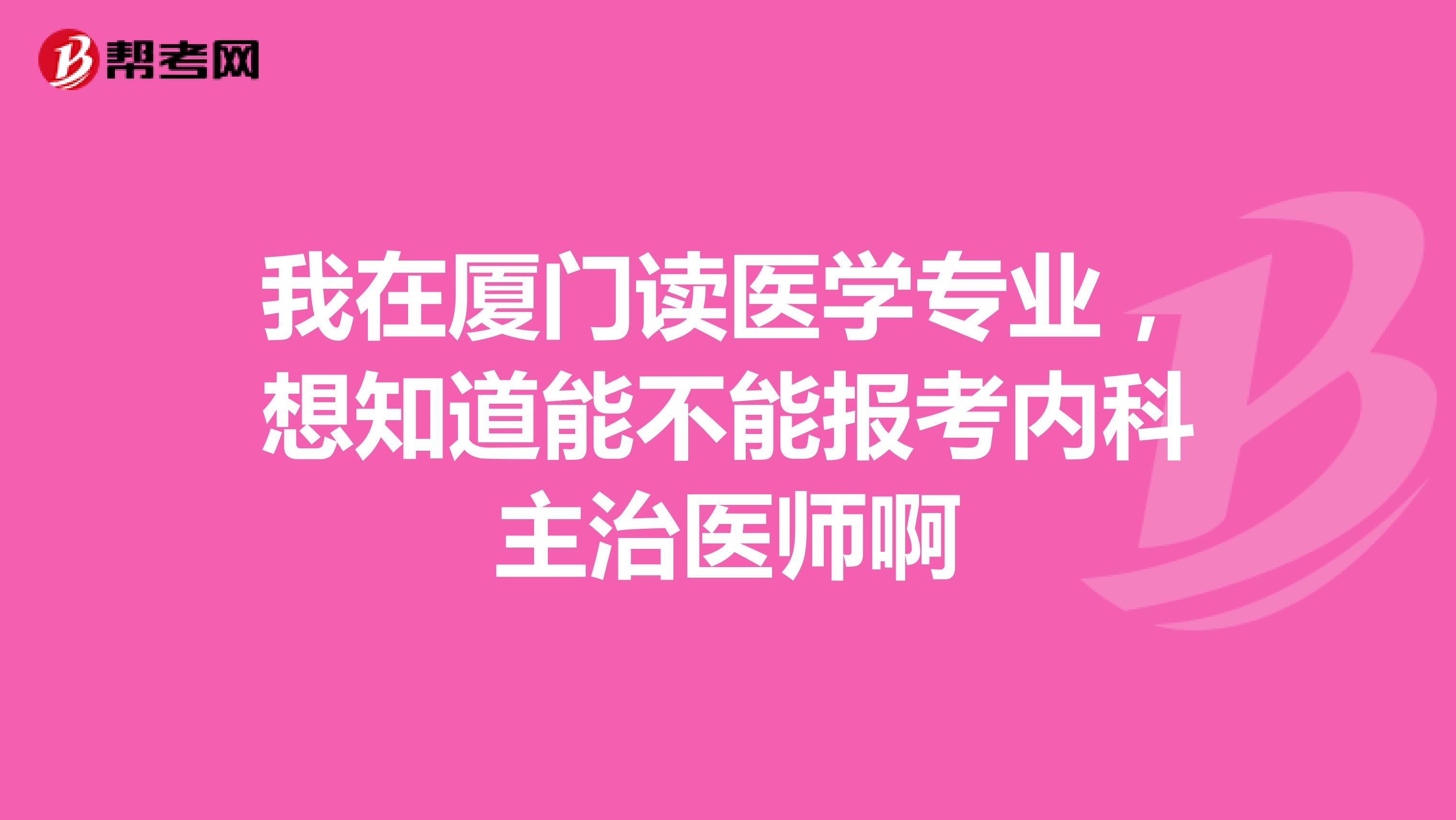 我在厦门读医学专业,想知道能不能报考内科主治医师啊