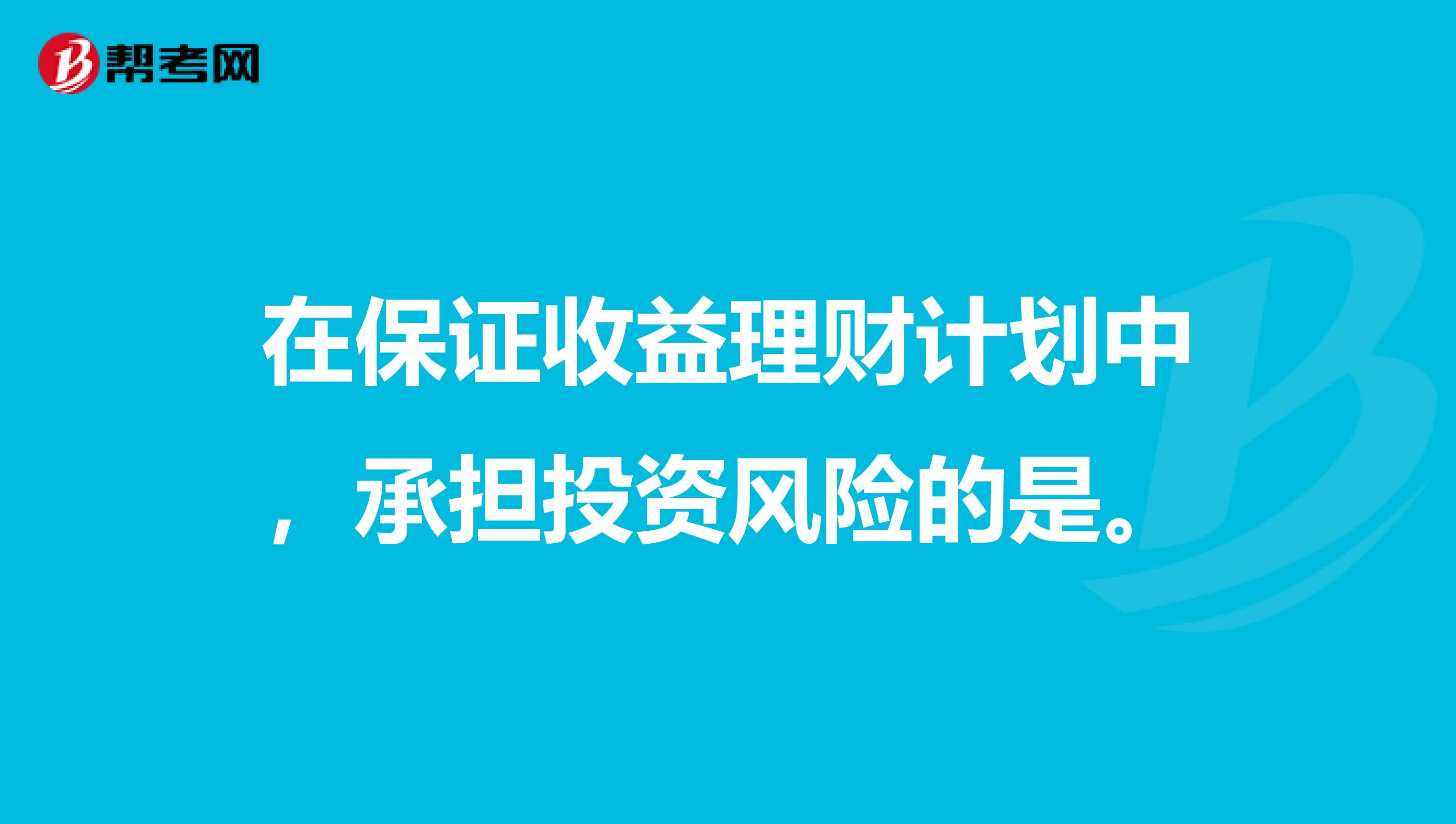 在保证收益理财计划中，承担投资风险的是。