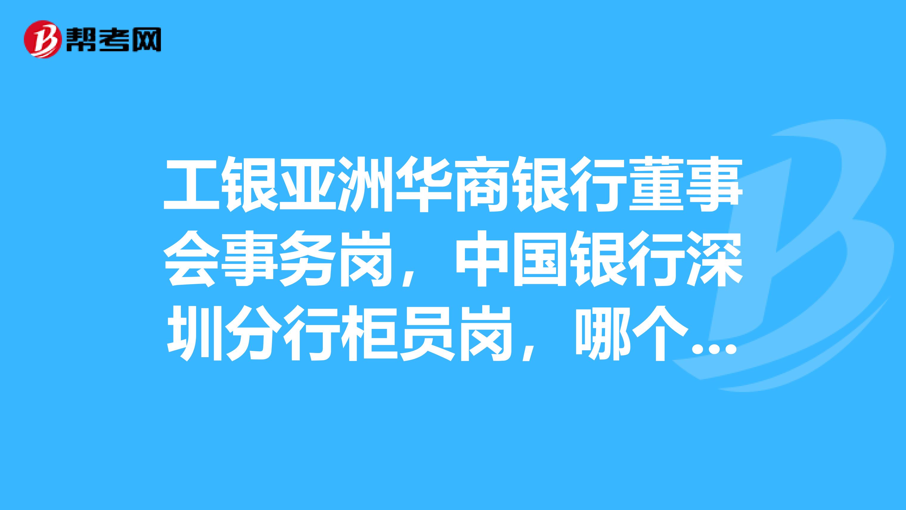 工银亚洲华商银行董事会事务岗,中国银行深圳分行柜员岗,哪个发展前景比较好