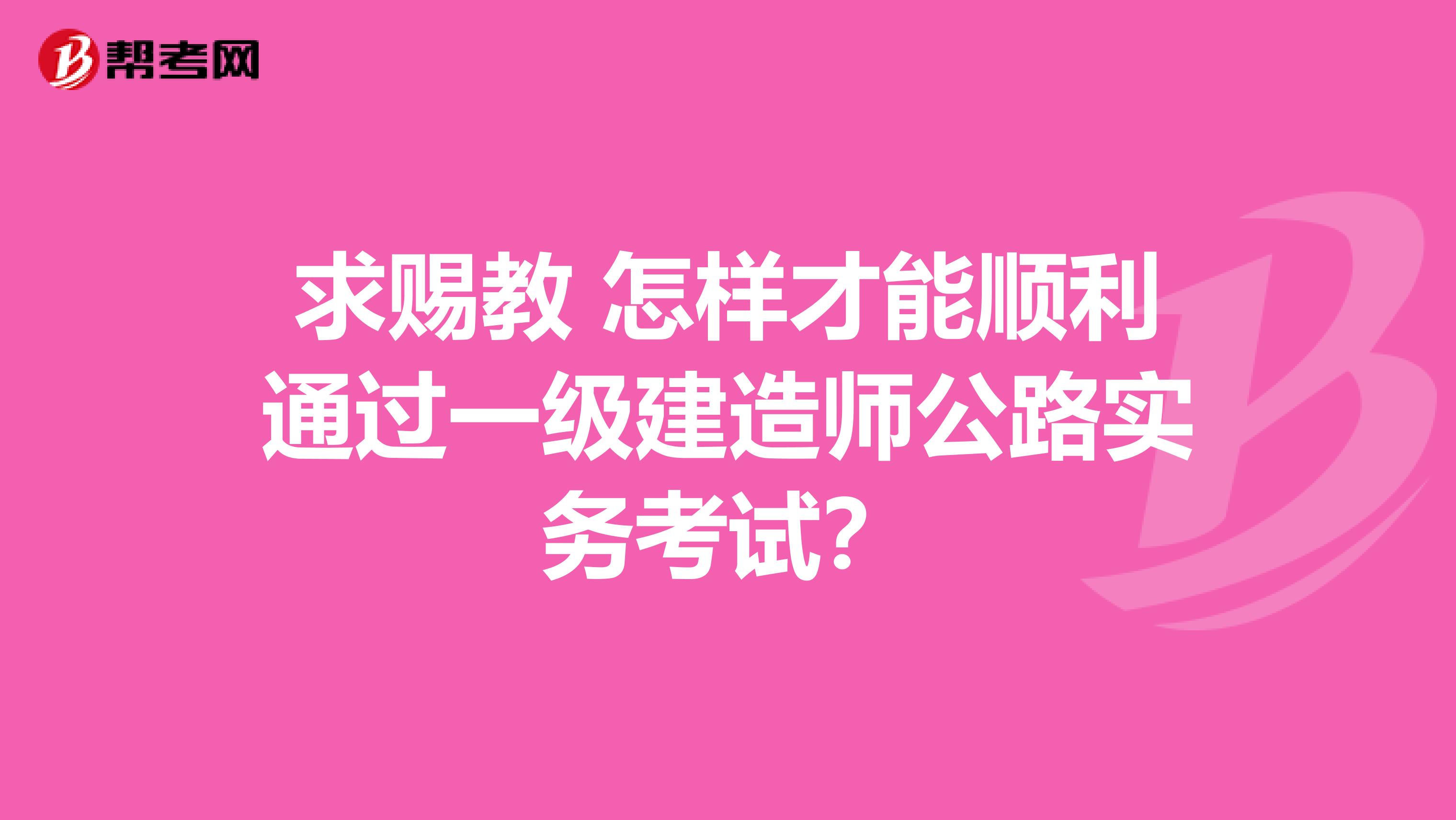 求赐教 怎样才能顺利通过一级建造师公路实务考试？