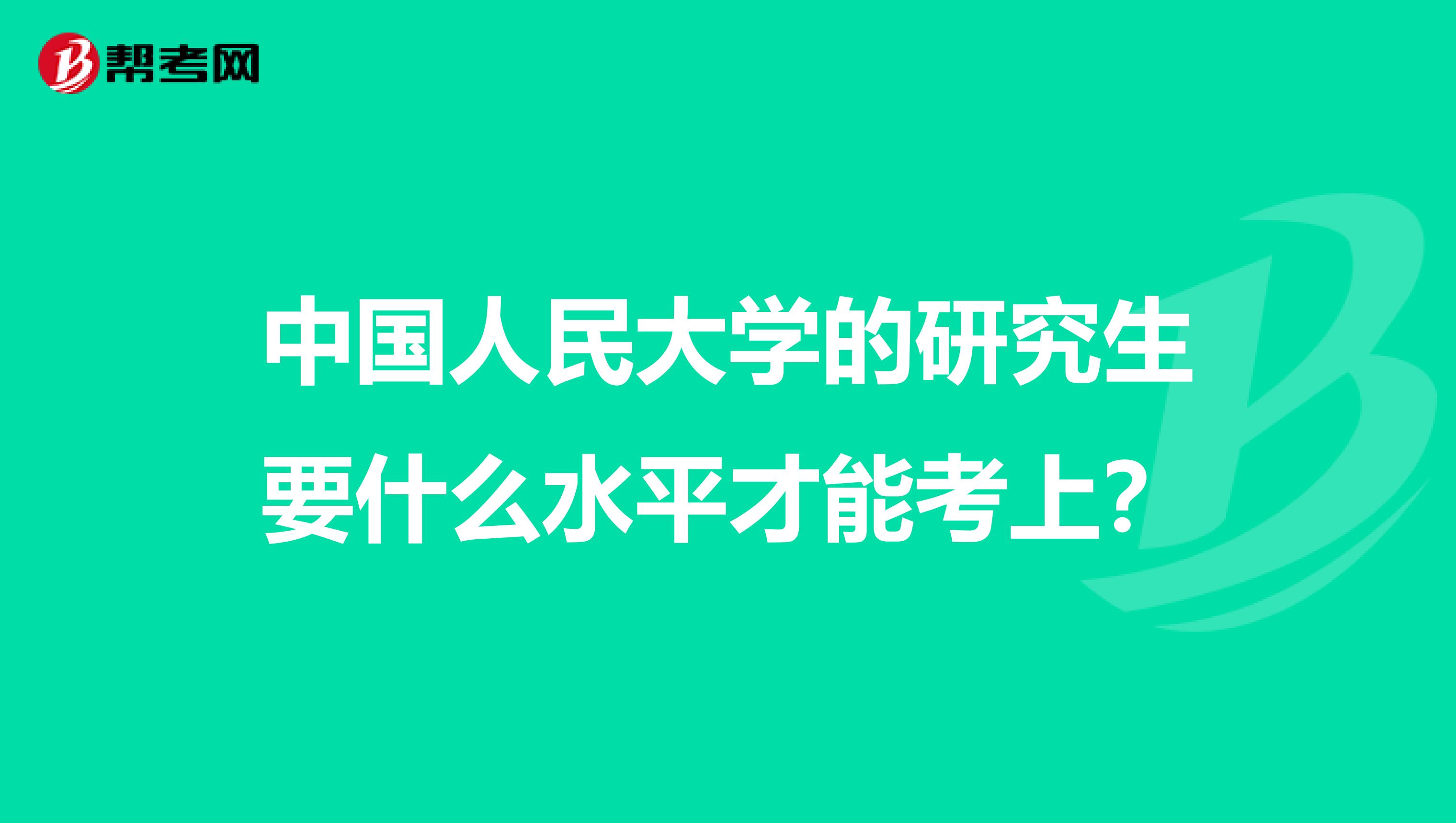 中国人民大学的研究生要什么水平才能考上？