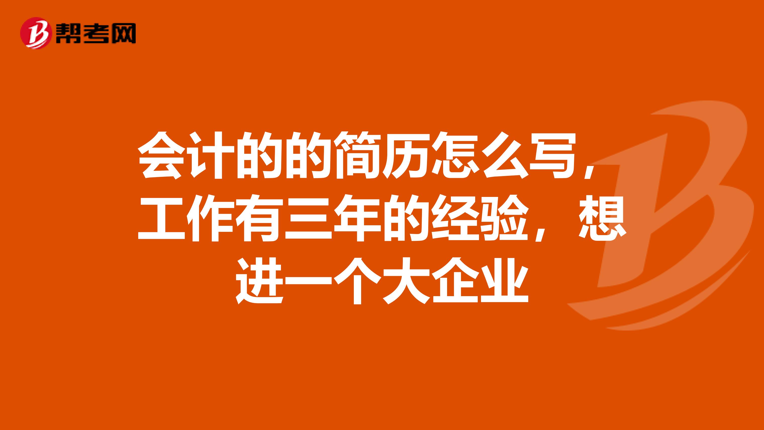 会计的的简历怎么写,工作有三年的经验,想进一个大企业