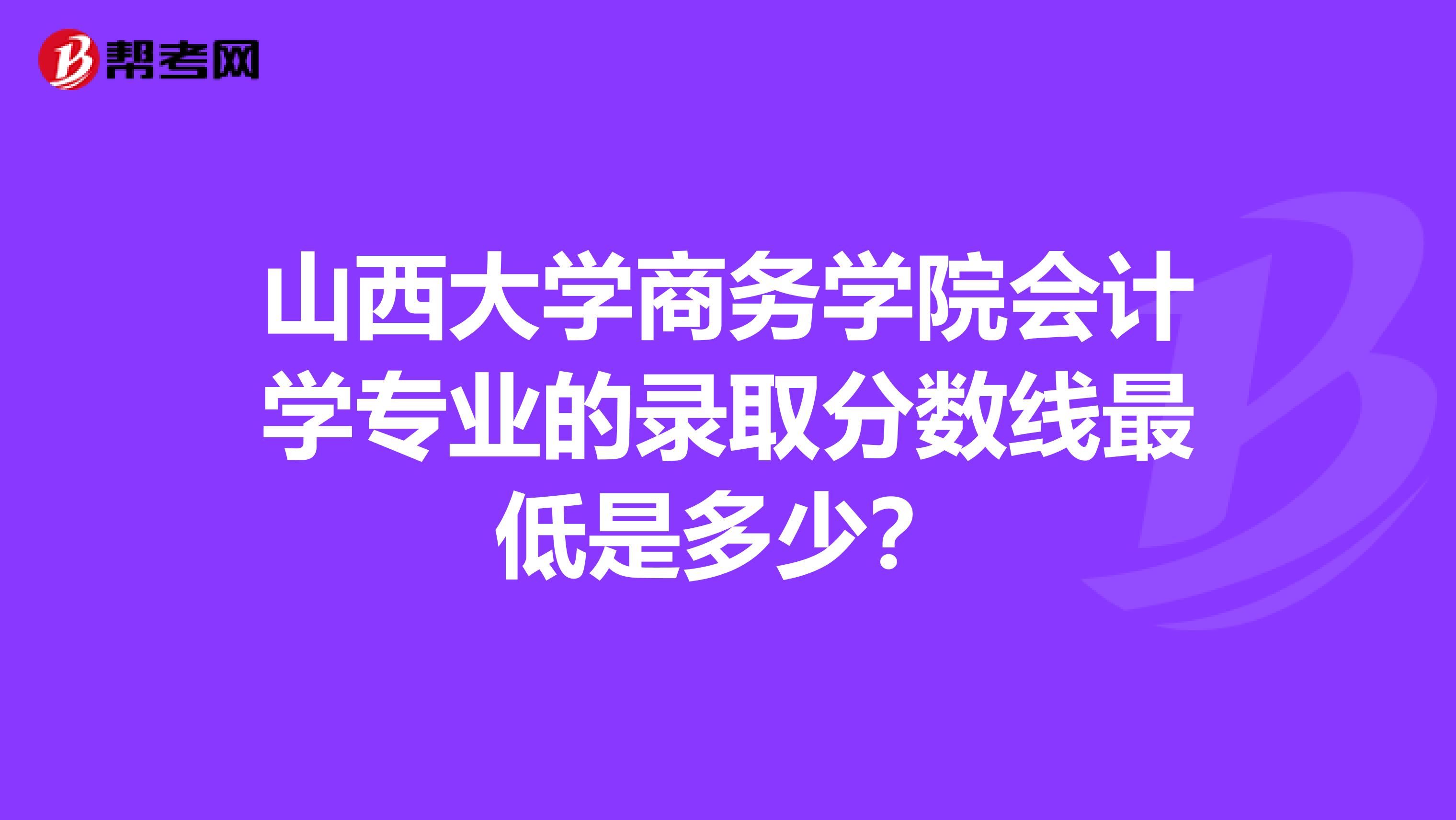 山西大学商务学院会计学专业的录取分数线最低是多少？