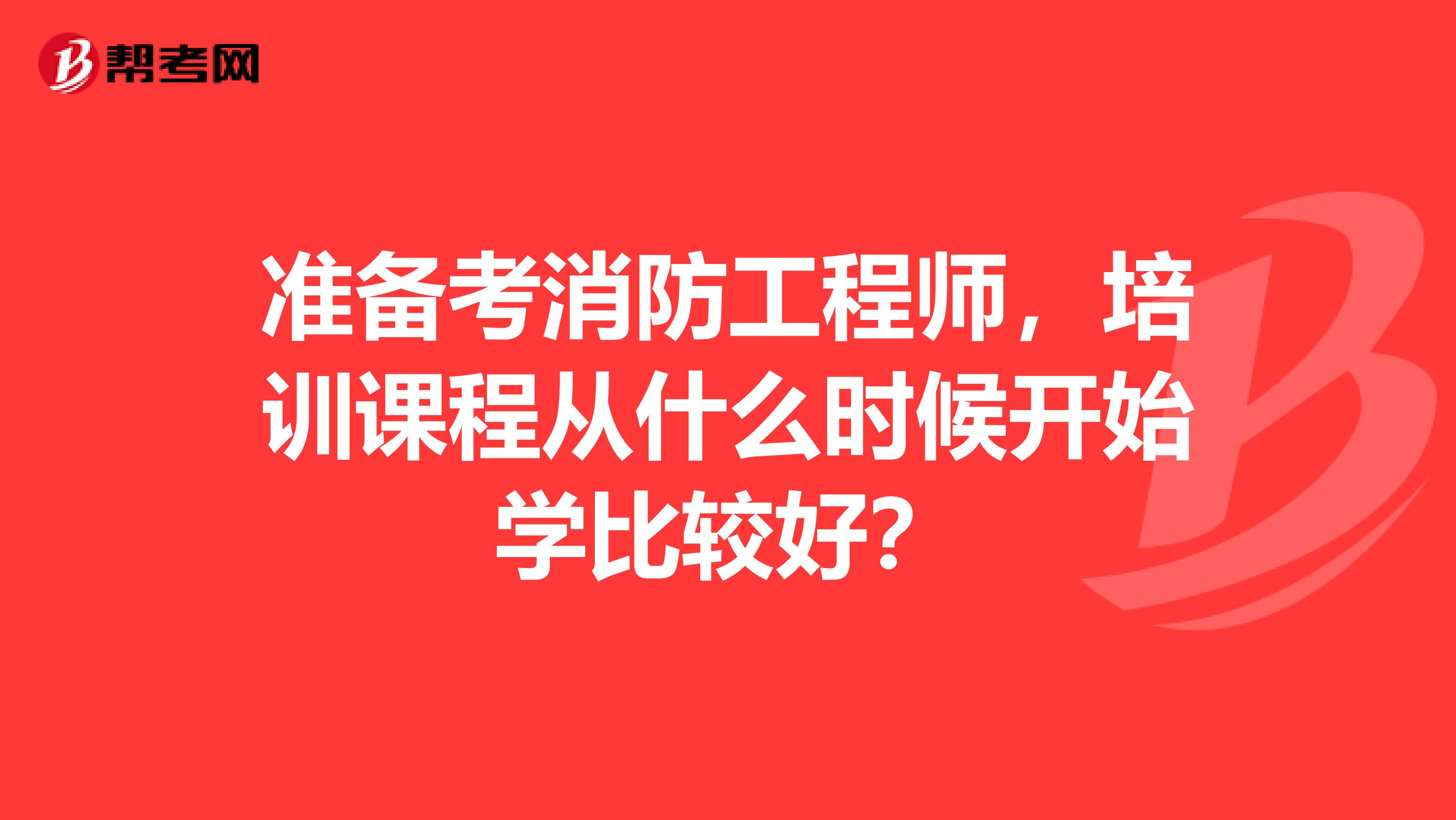 准备考消防工程师,培训课程从什么时候开始学比较好?