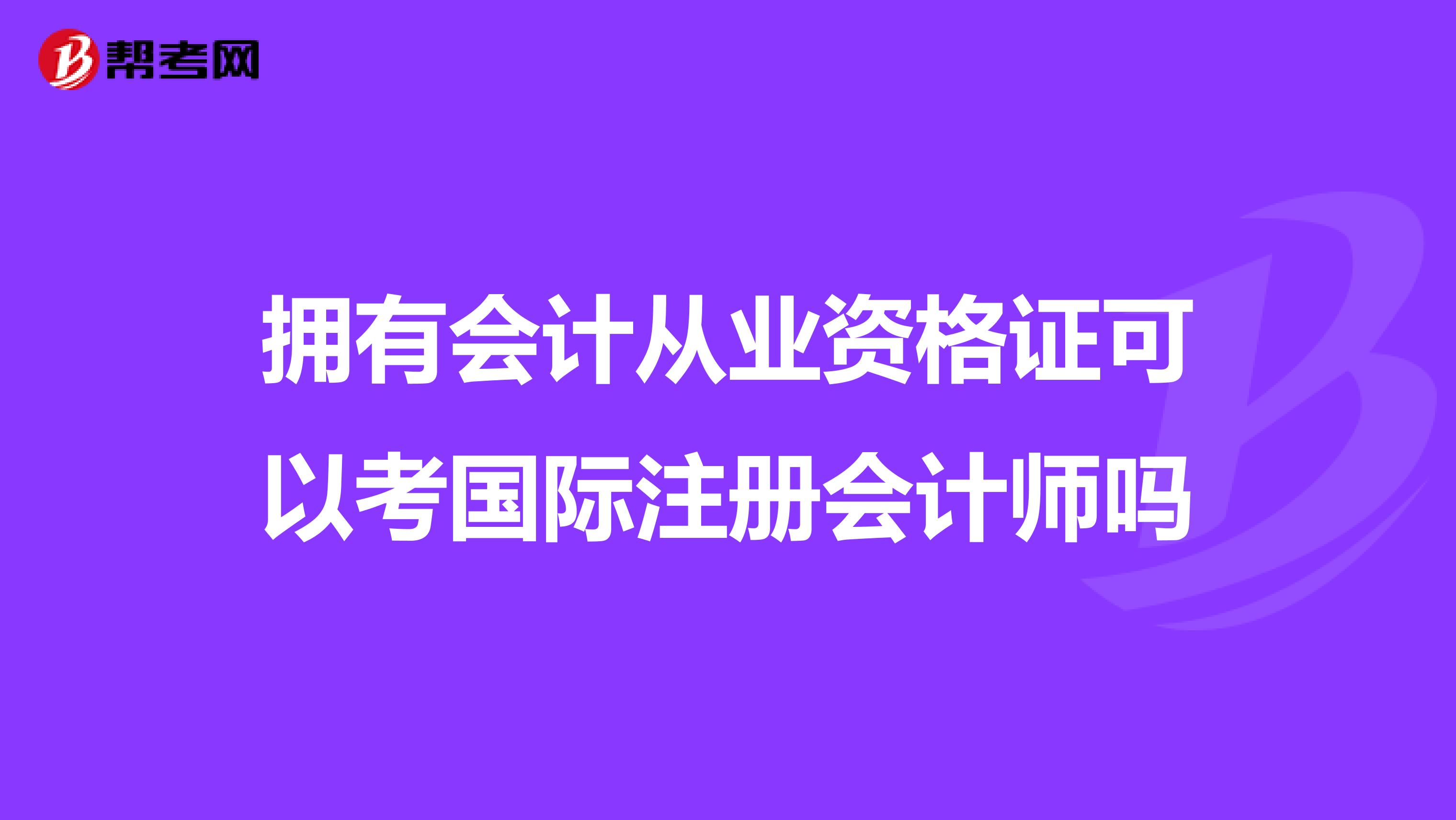 擁有會計從業(yè)資格證可以考國際注冊會計師嗎