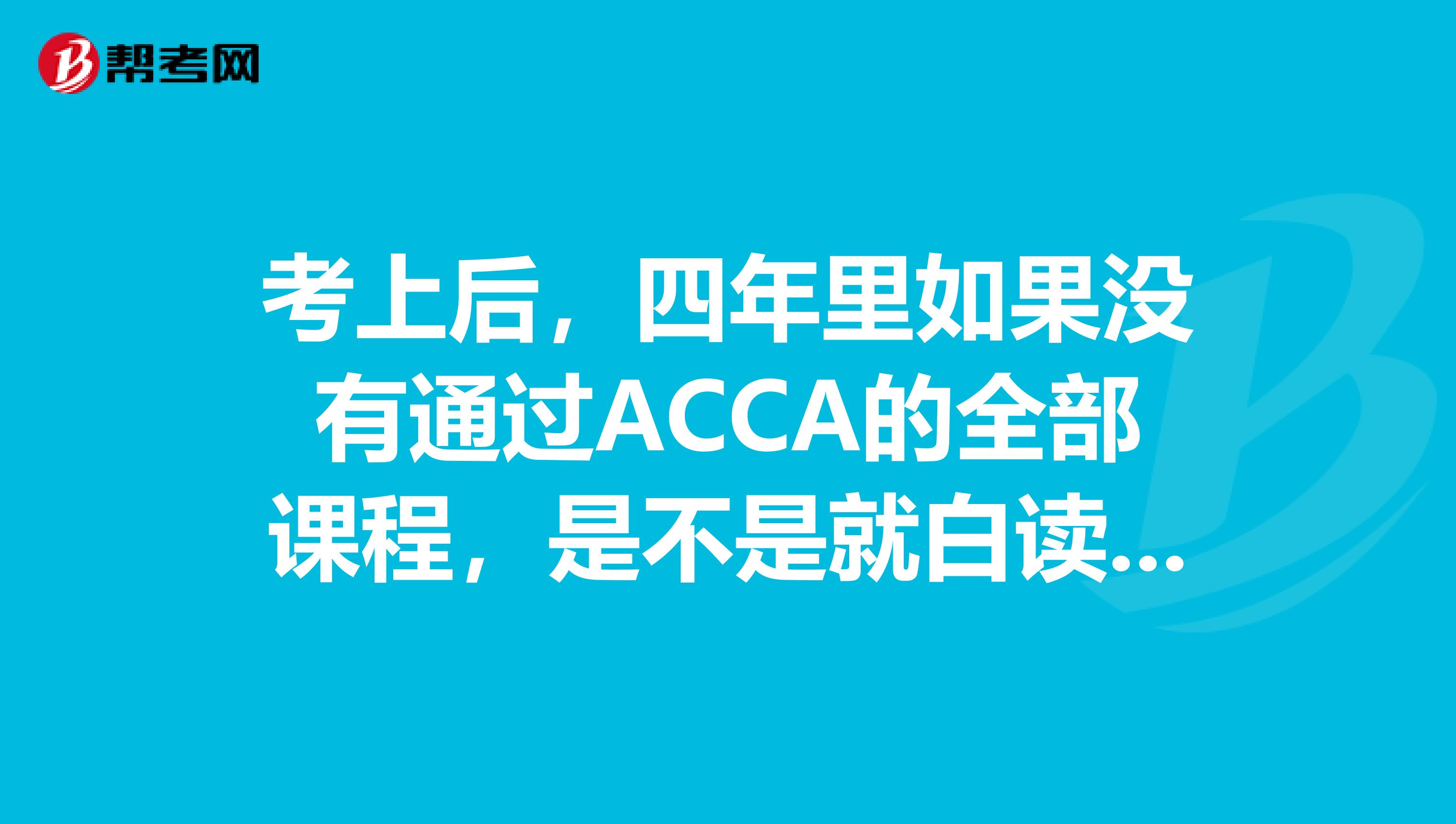 考上后,四年里如果没有通过ACCA的全部课程,是不是就白读了。