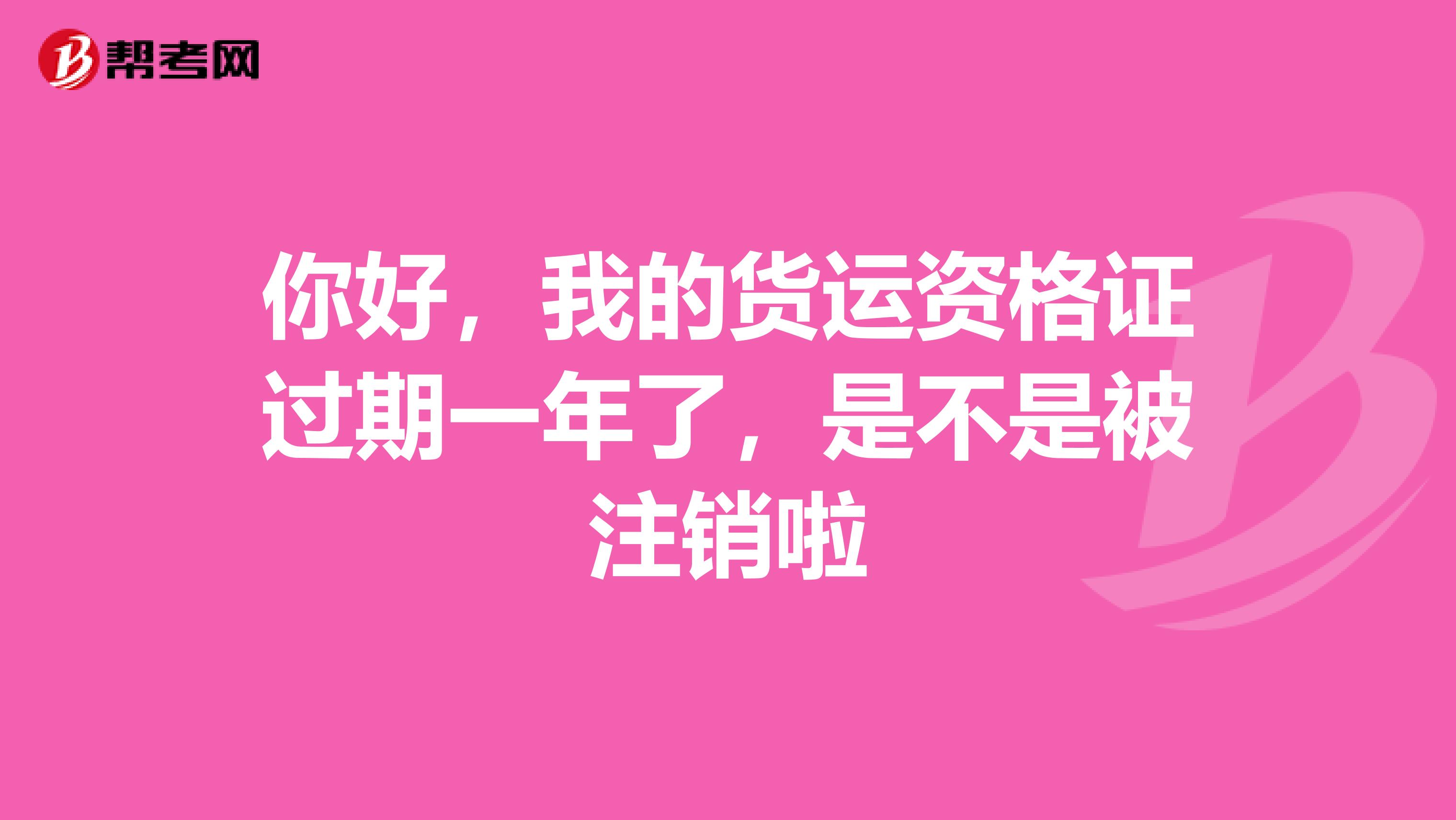 你好,我的货运资格证过期一年了,是不是被注销啦
