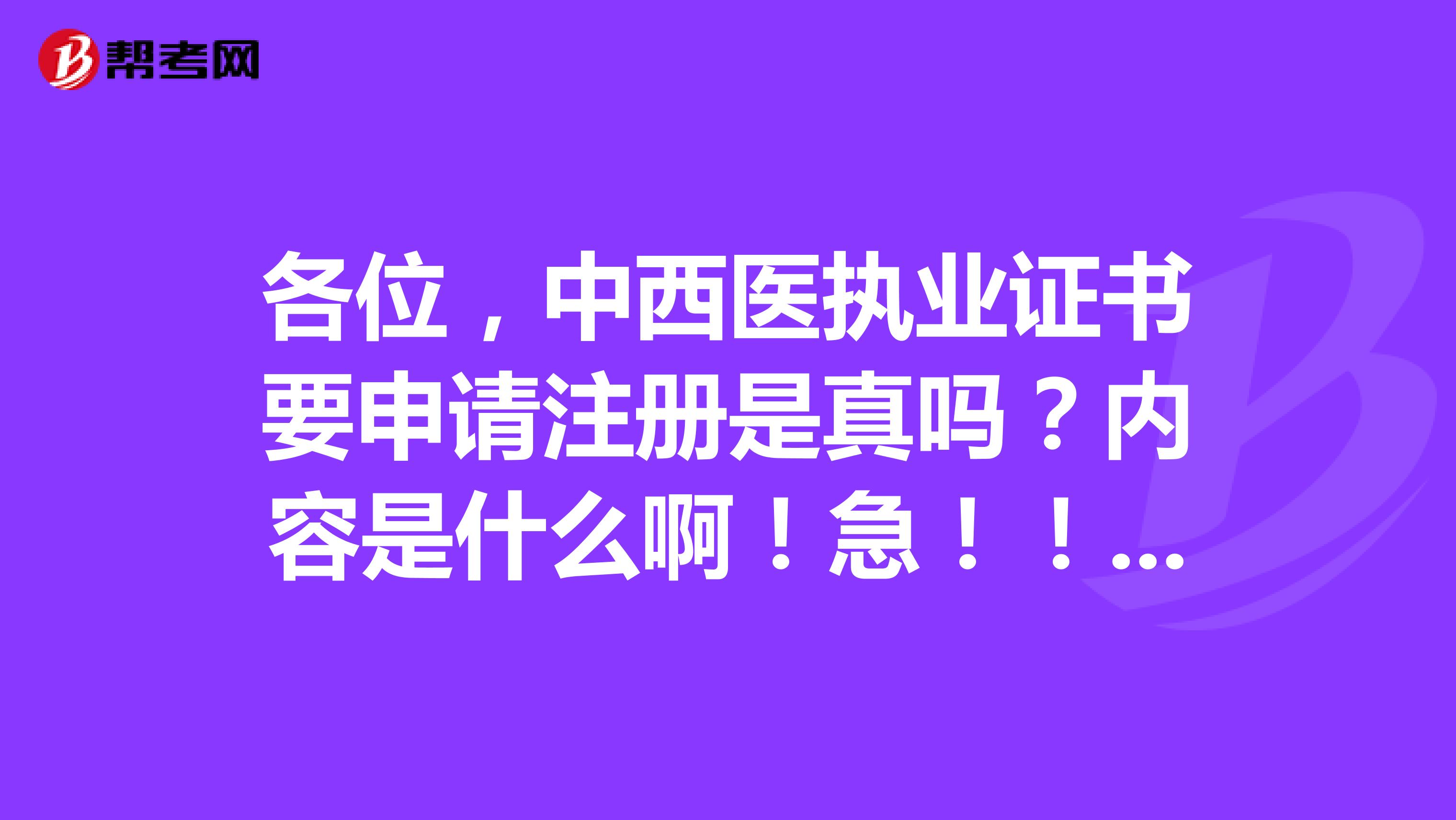 各位，中西醫執業證書要申請注冊是真嗎？內容是什么??！急！?。?謝謝各位了