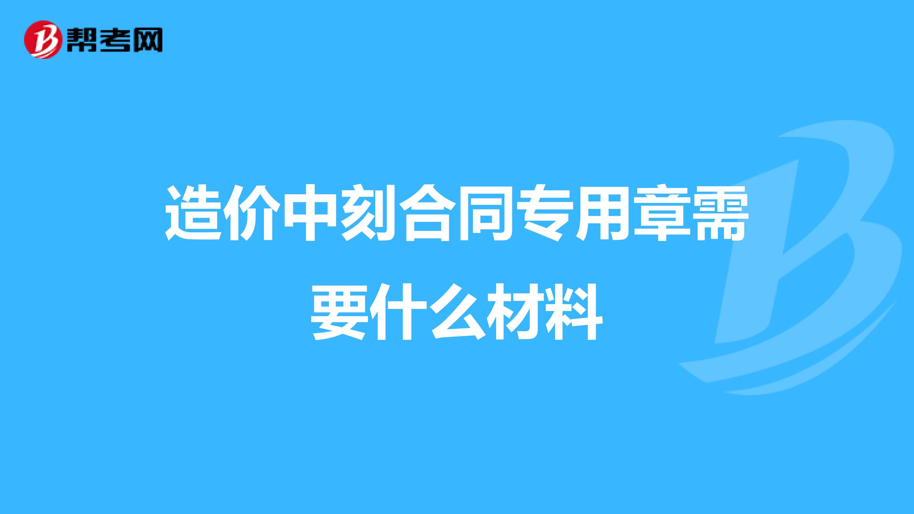 造价中刻合同专用章需要什么材料
