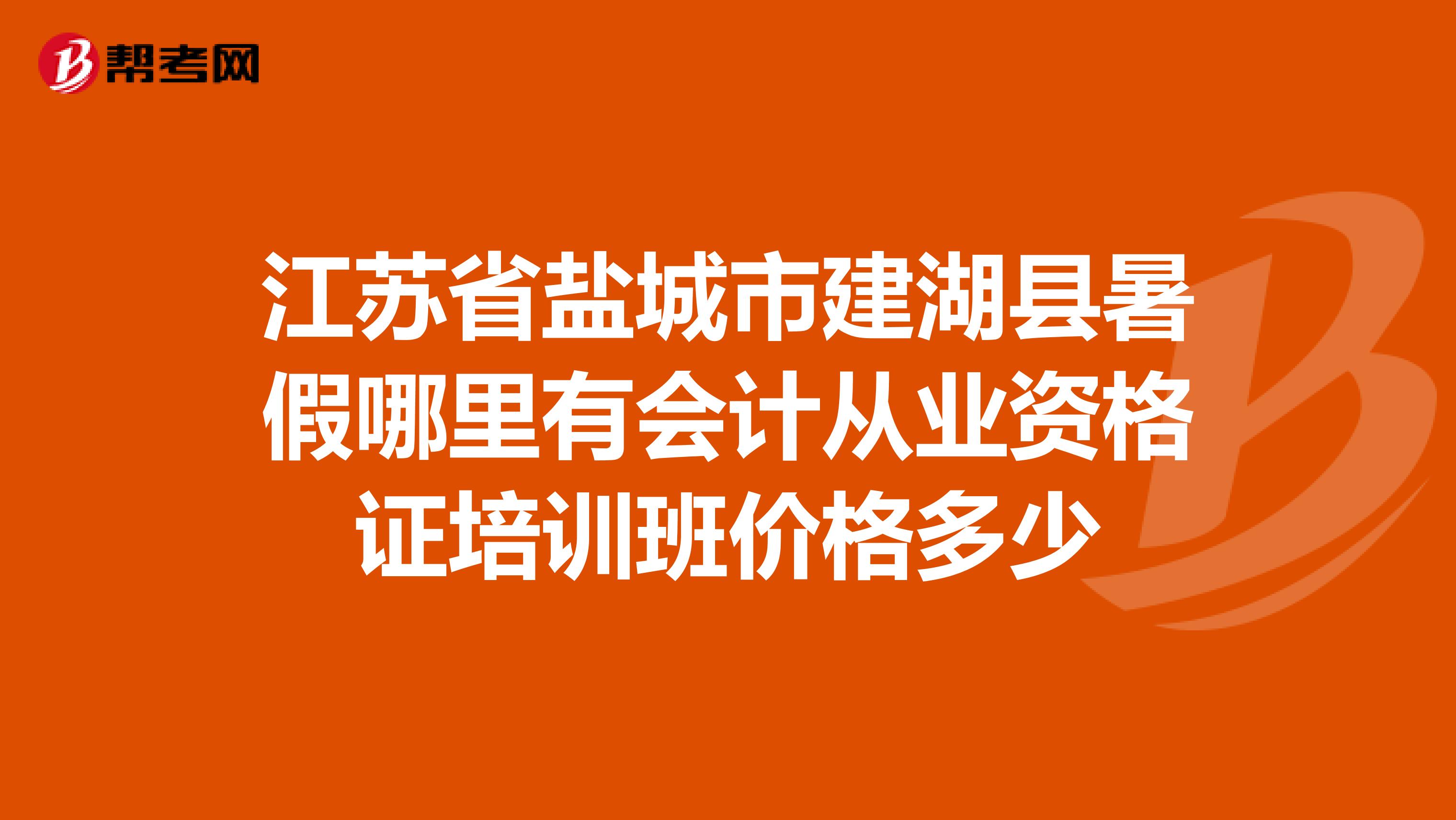 江苏省盐城市建湖县暑假哪里有会计从业资格证培训班价格多少
