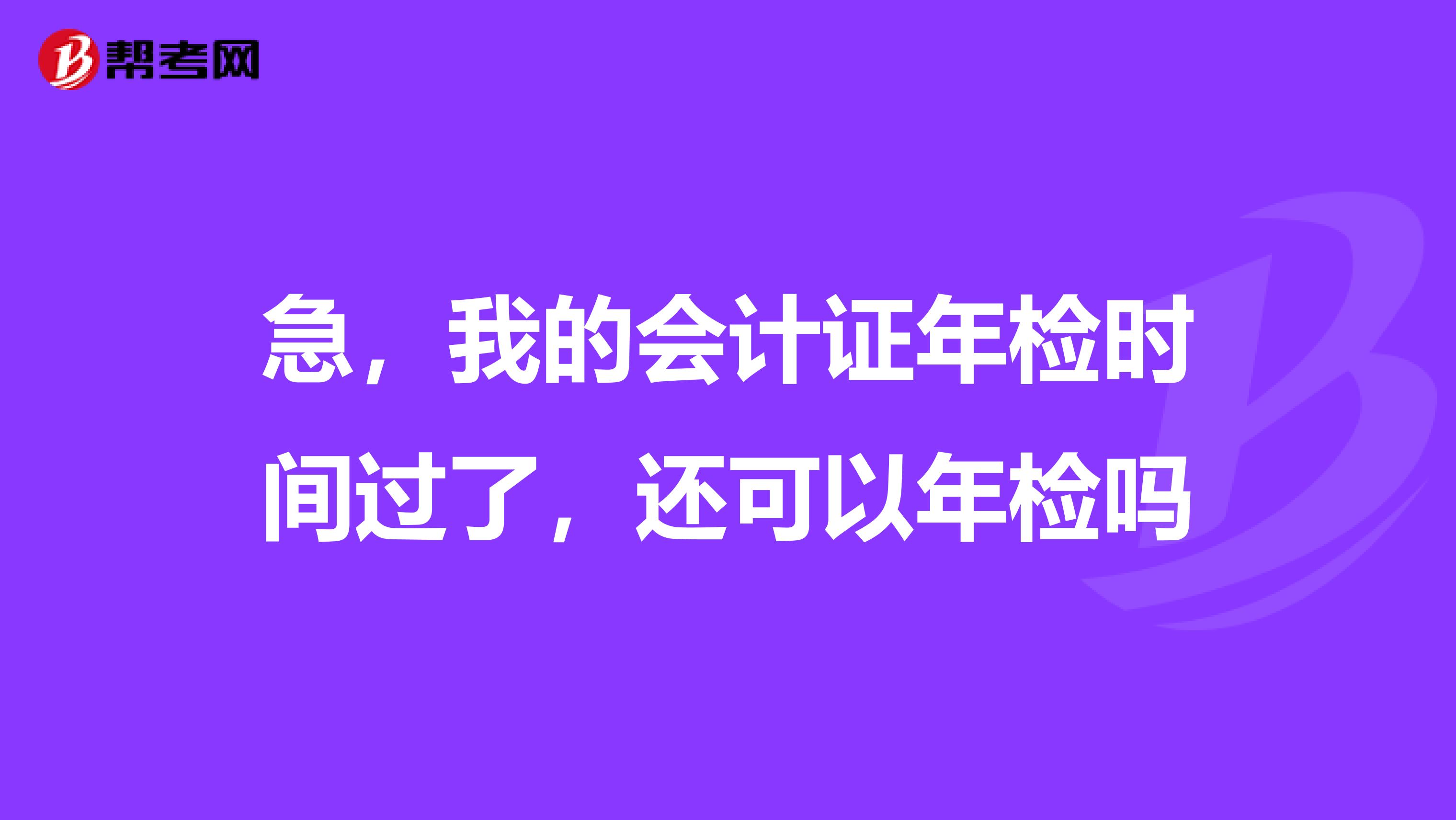 急，我的会计证年检时间过了，还可以年检吗