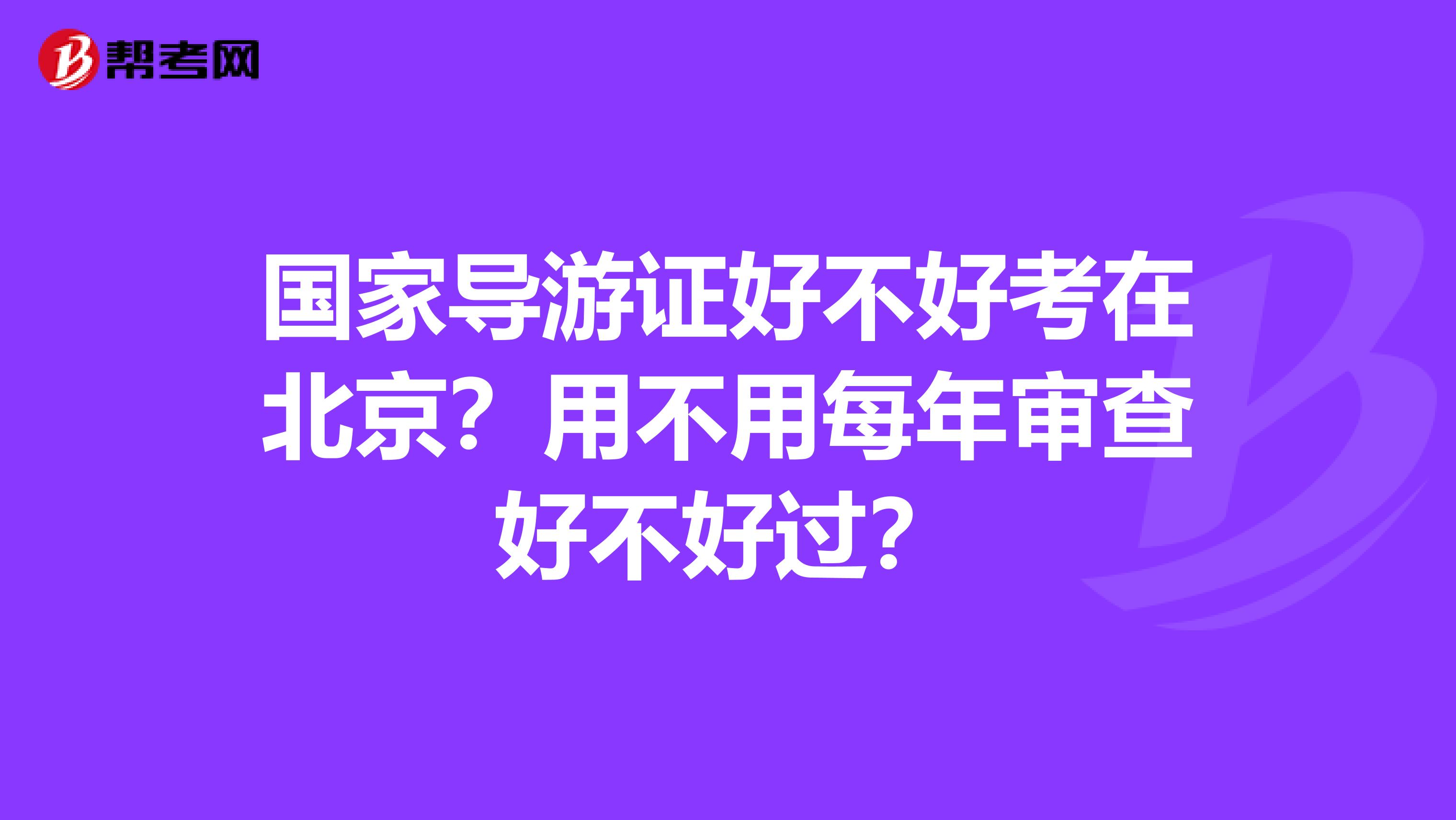 国家导游证好不好考在北京？用不用每年审查好不好过？