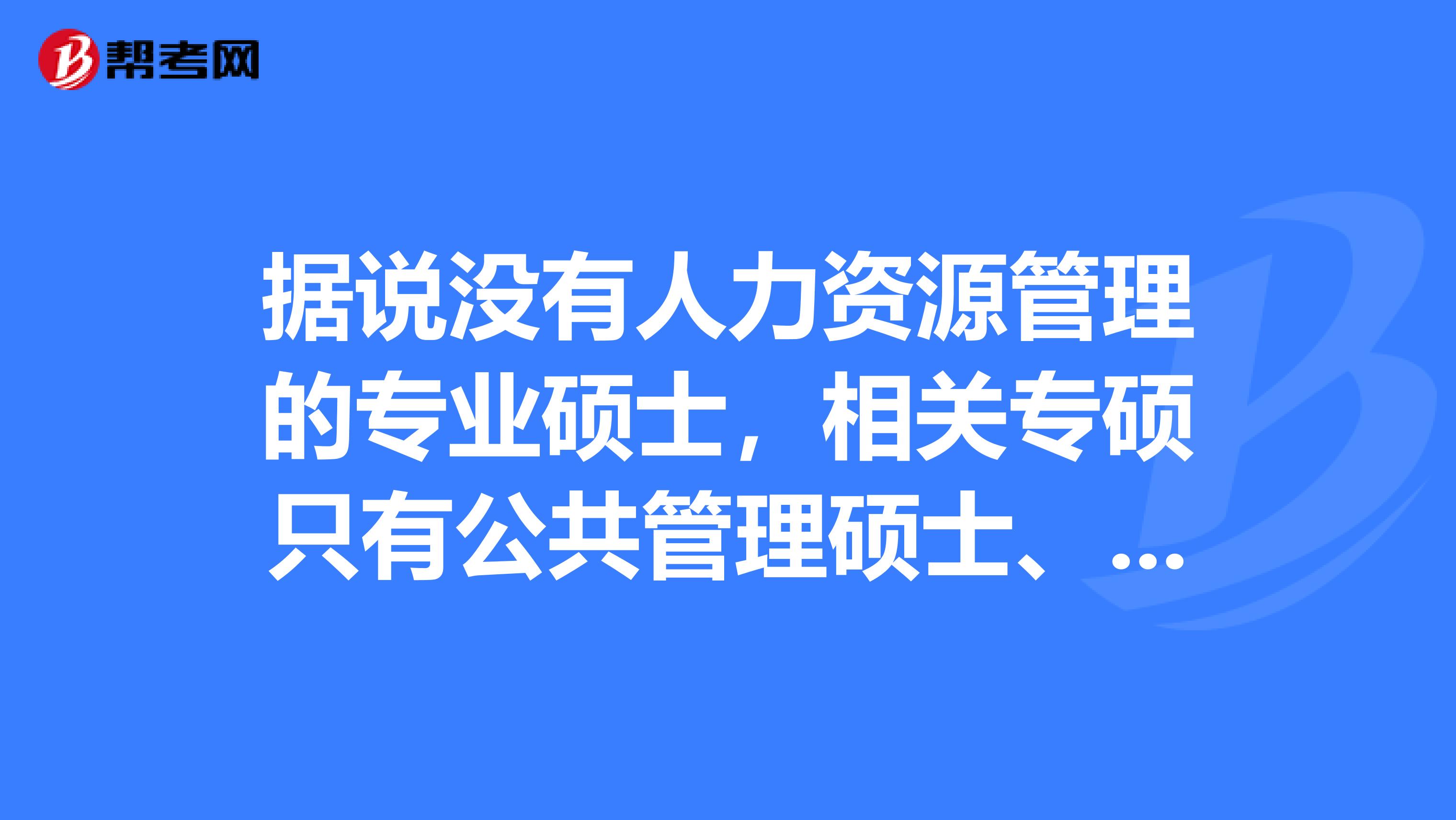 據(jù)說沒有人力資源管理的專業(yè)碩士，相關(guān)專碩只有公共管理碩士、工商管理碩士嗎