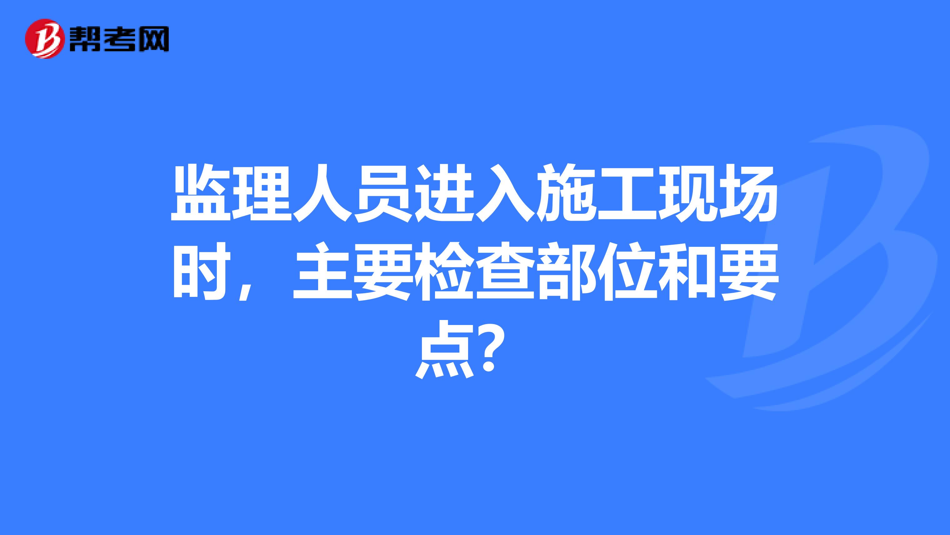 监理人员进入施工现场时,主要检查部位和要点?
