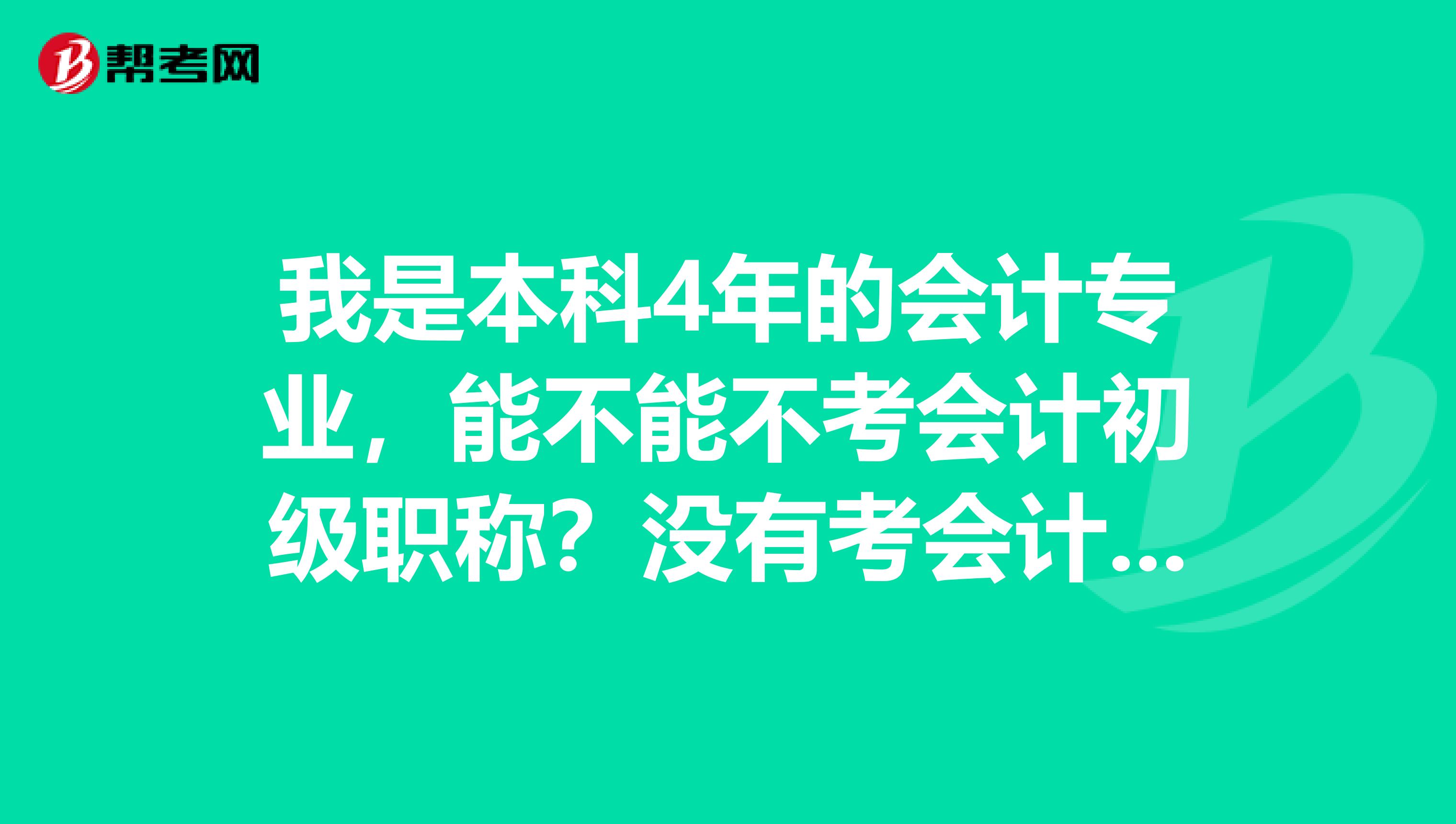 我是本科4年的会计专业,能不能不考会计初级职称?没有考会计从业