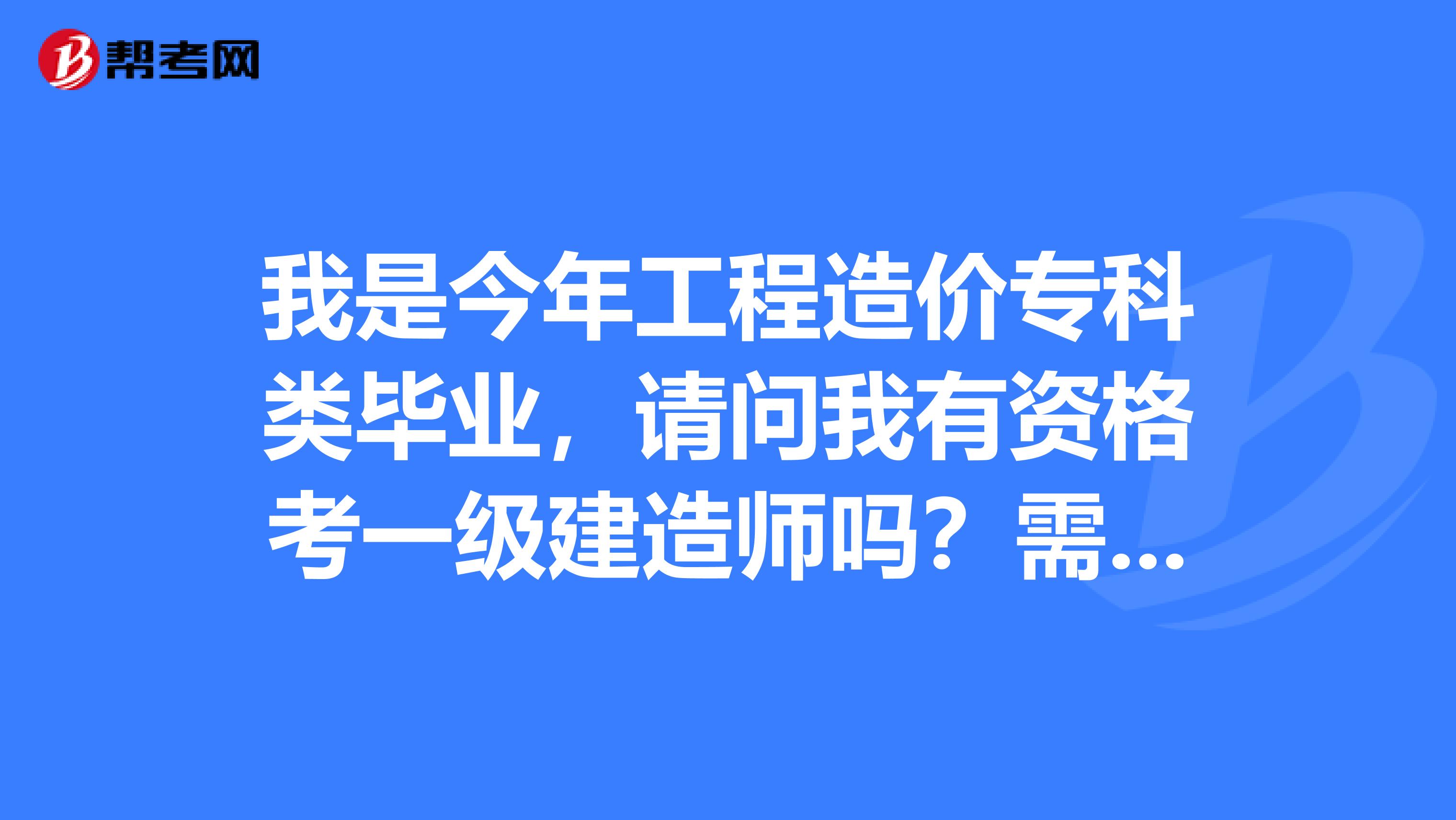 我是今年工程造价专科类毕业，请问我有资格考一级建造师吗？需要什么条件