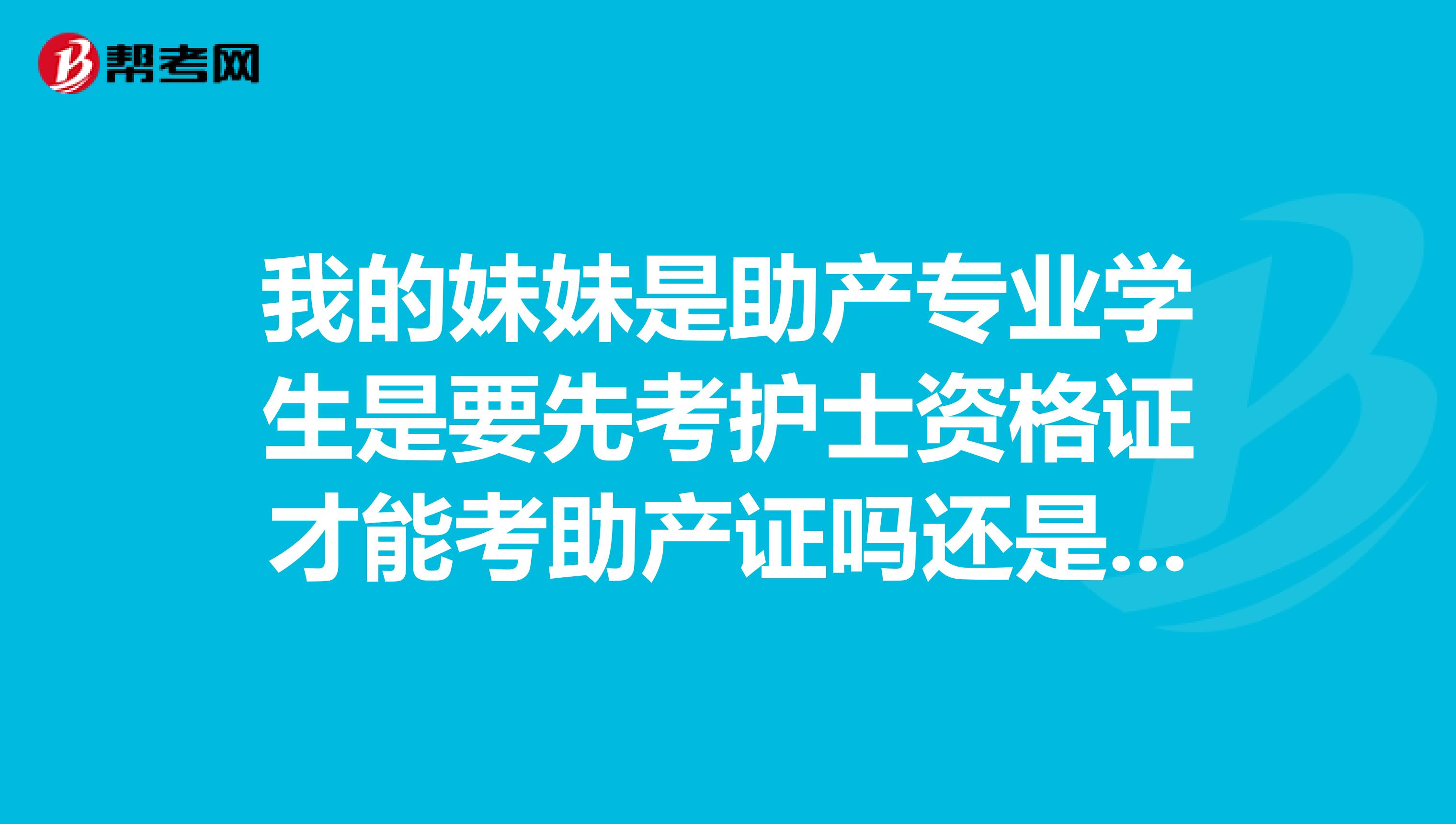 我的妹妹是助产专业学生是要先考护士资格证才能考助产证吗还是可以直接考助产证