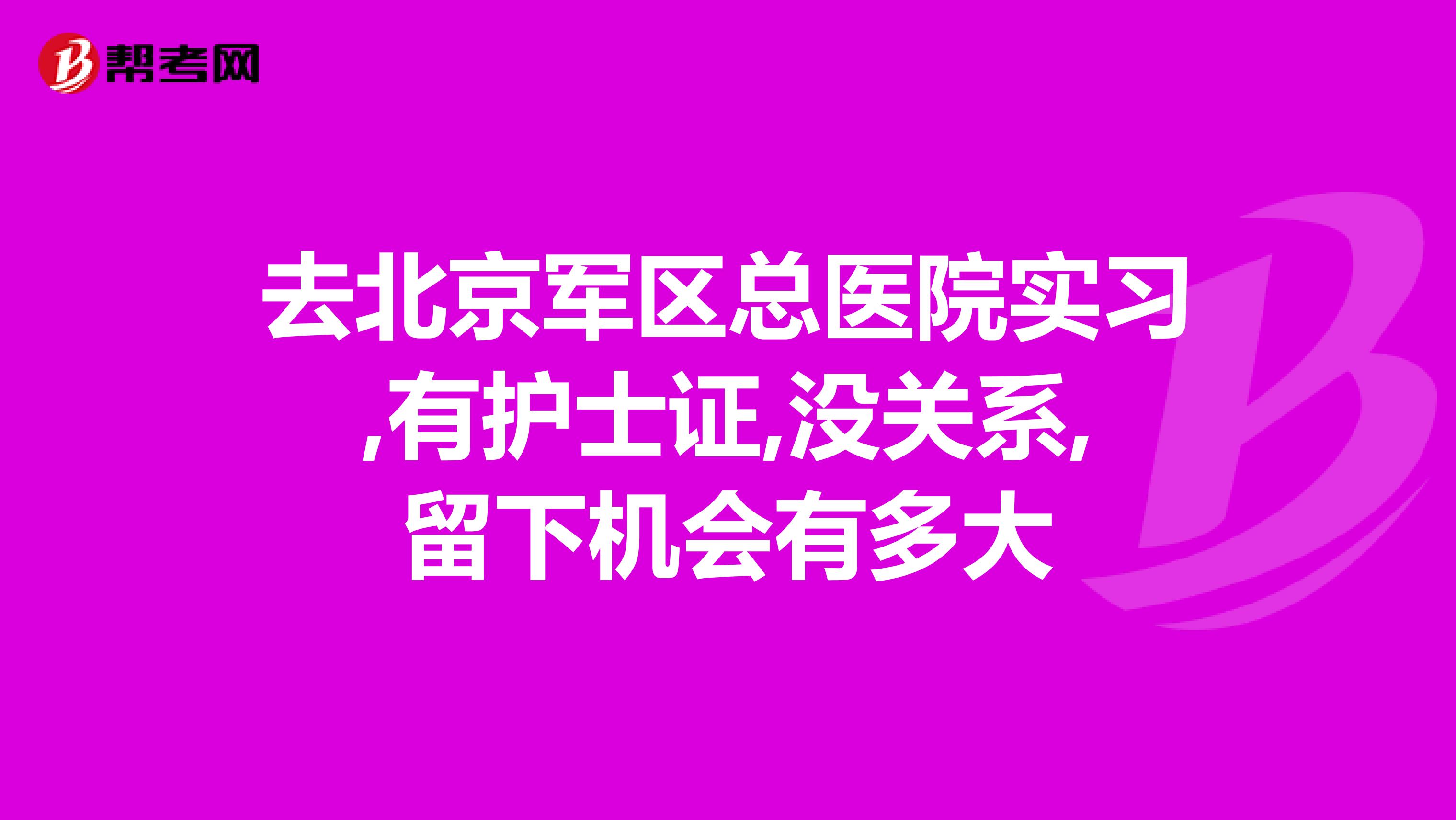 去北京军区总医院实习,有护士证,没关系,留下机会有多大