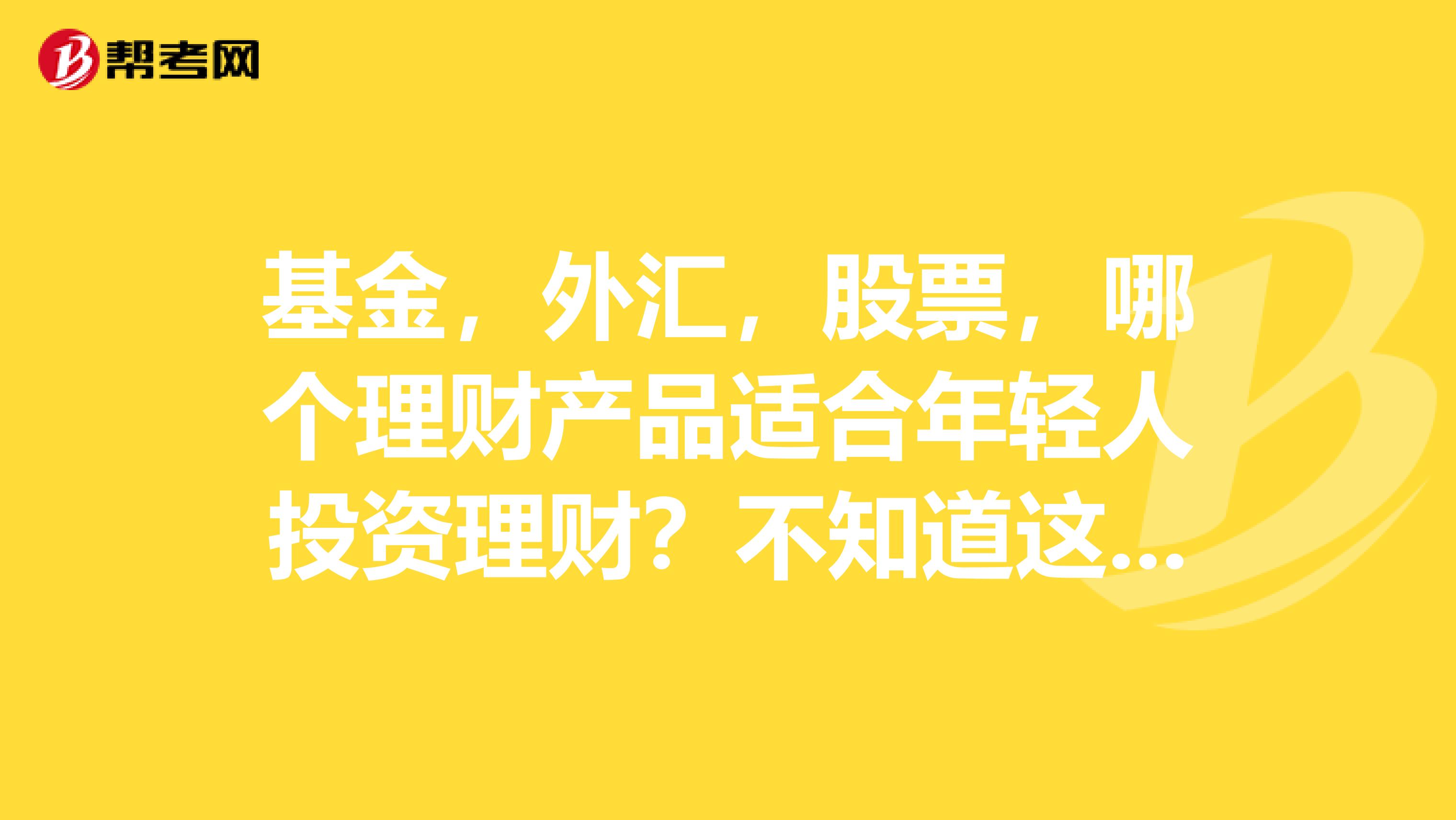 基金,外汇,股票,哪个理财产品适合年轻人投资理财?不知道这些理财产品哪个风险比较小?