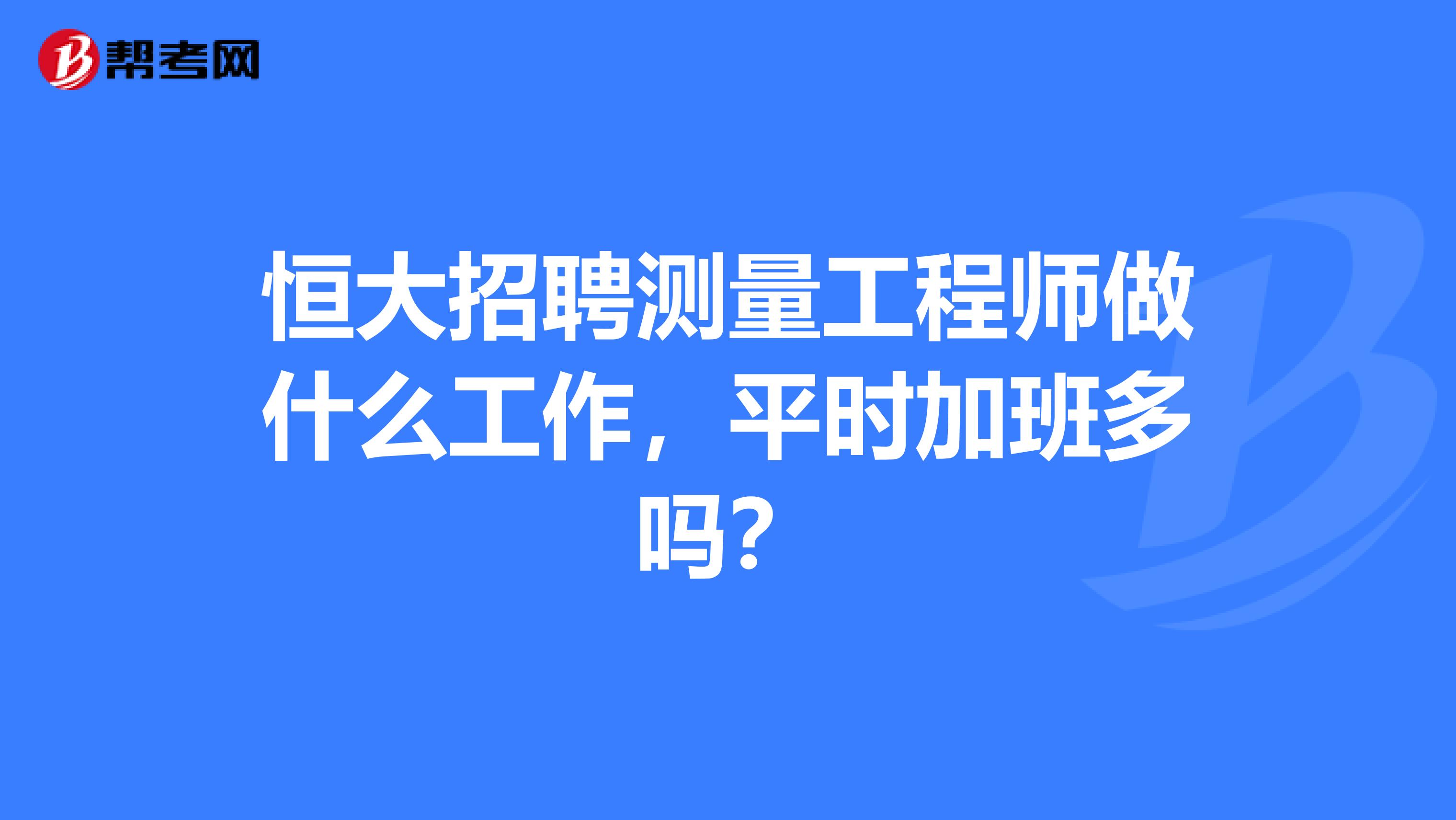 恒大招聘测量工程师做什么工作，平时加班多吗？