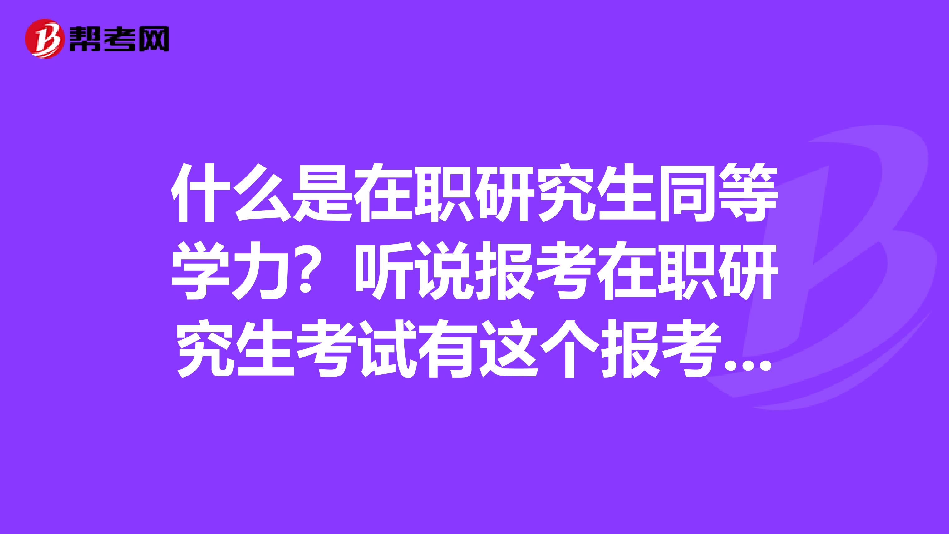 什么是在职研究生同等学力？听说报考在职研究生考试有这个报考方式就来问问大家