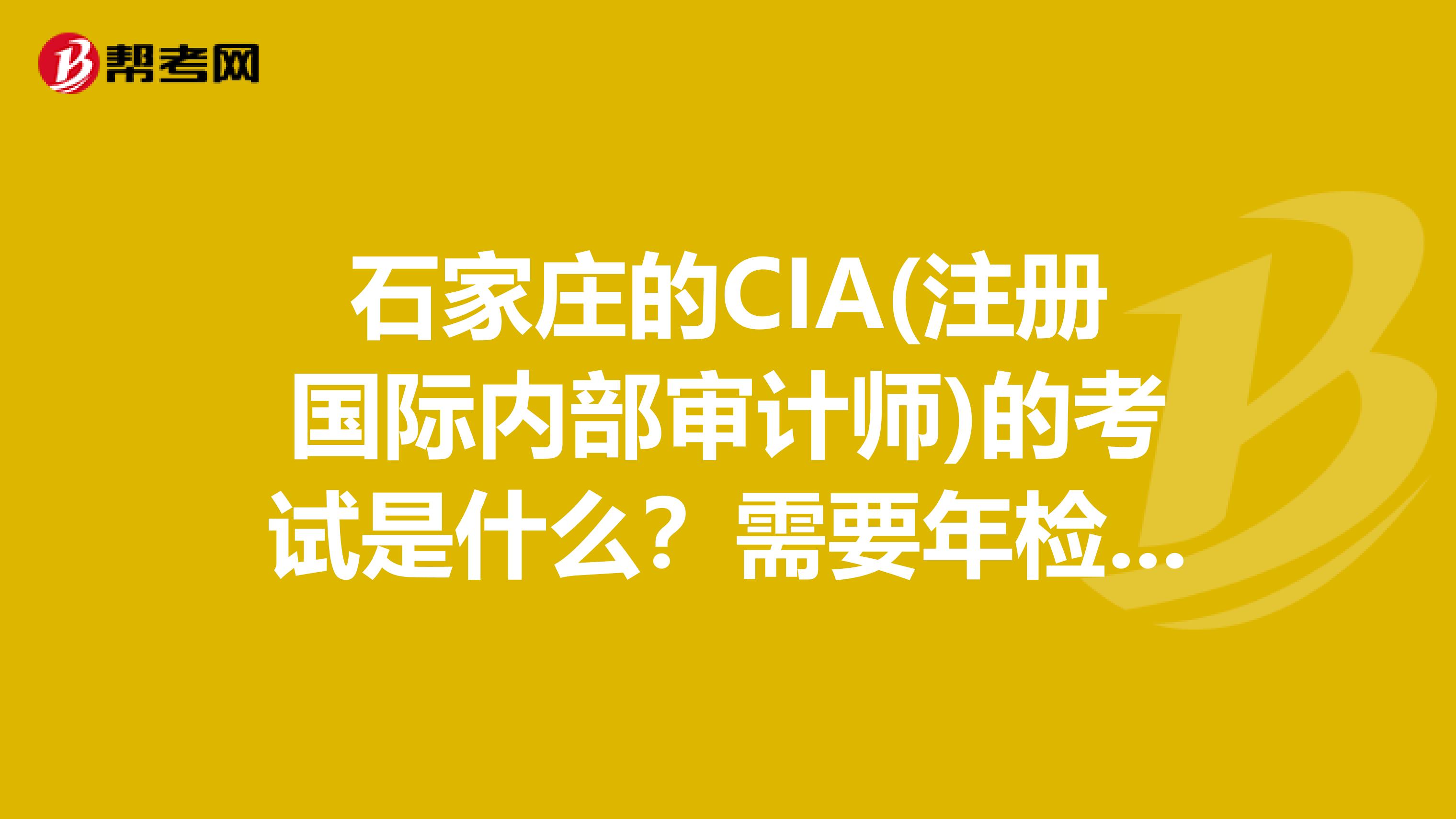 石家庄的CIA(注册国际内部审计师)的考试是什么？需要年检吗？