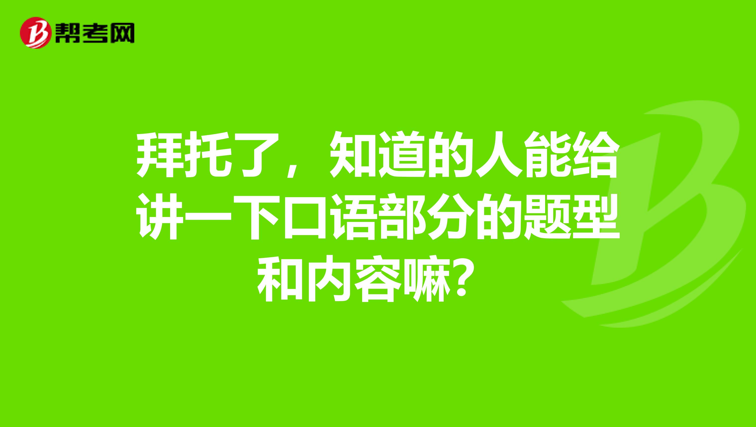拜托了,知道的人能给讲一下口语部分的题型和内容嘛?