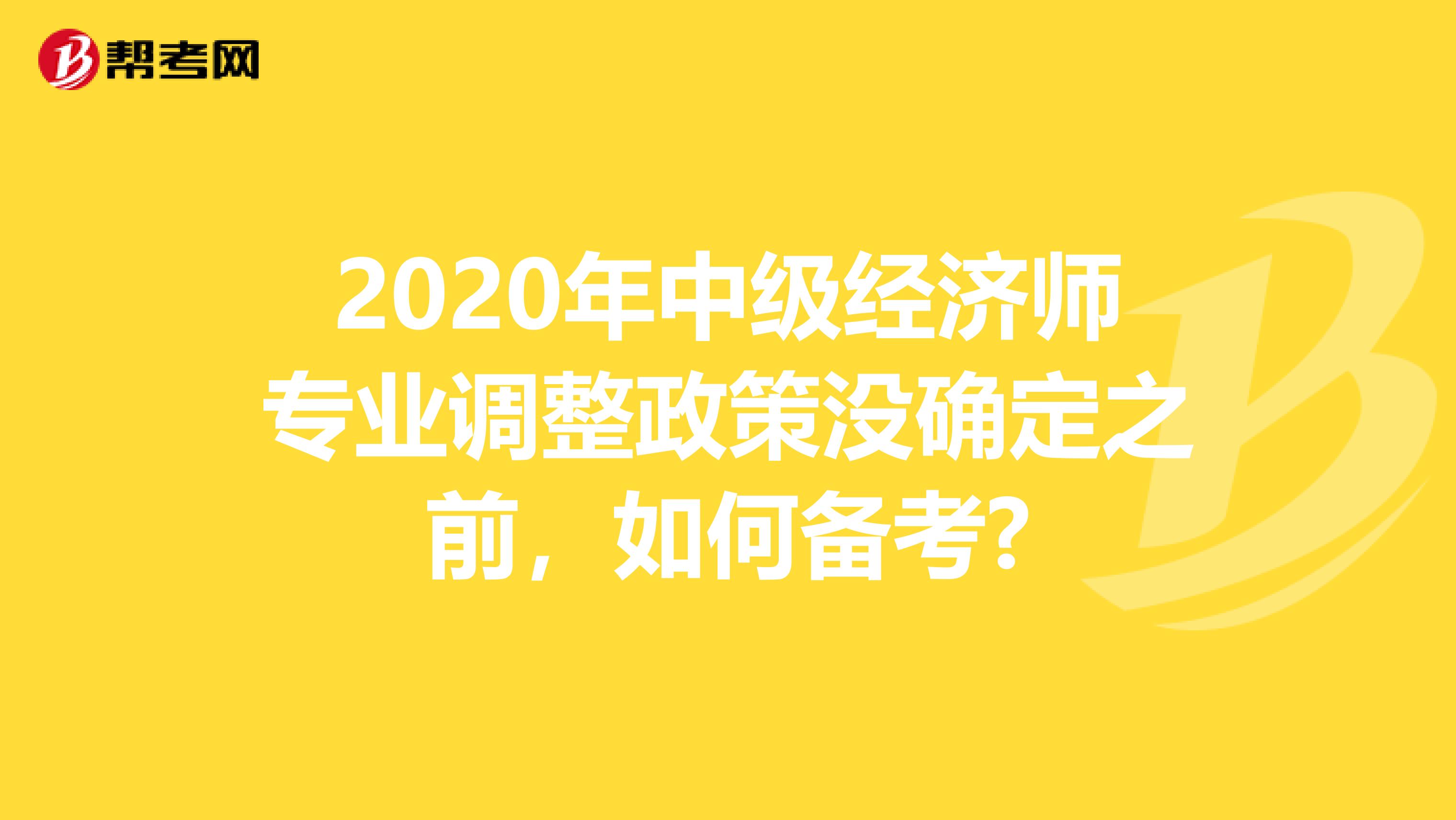 2020年中级经济师专业调整政策没确定之前,如何备考?