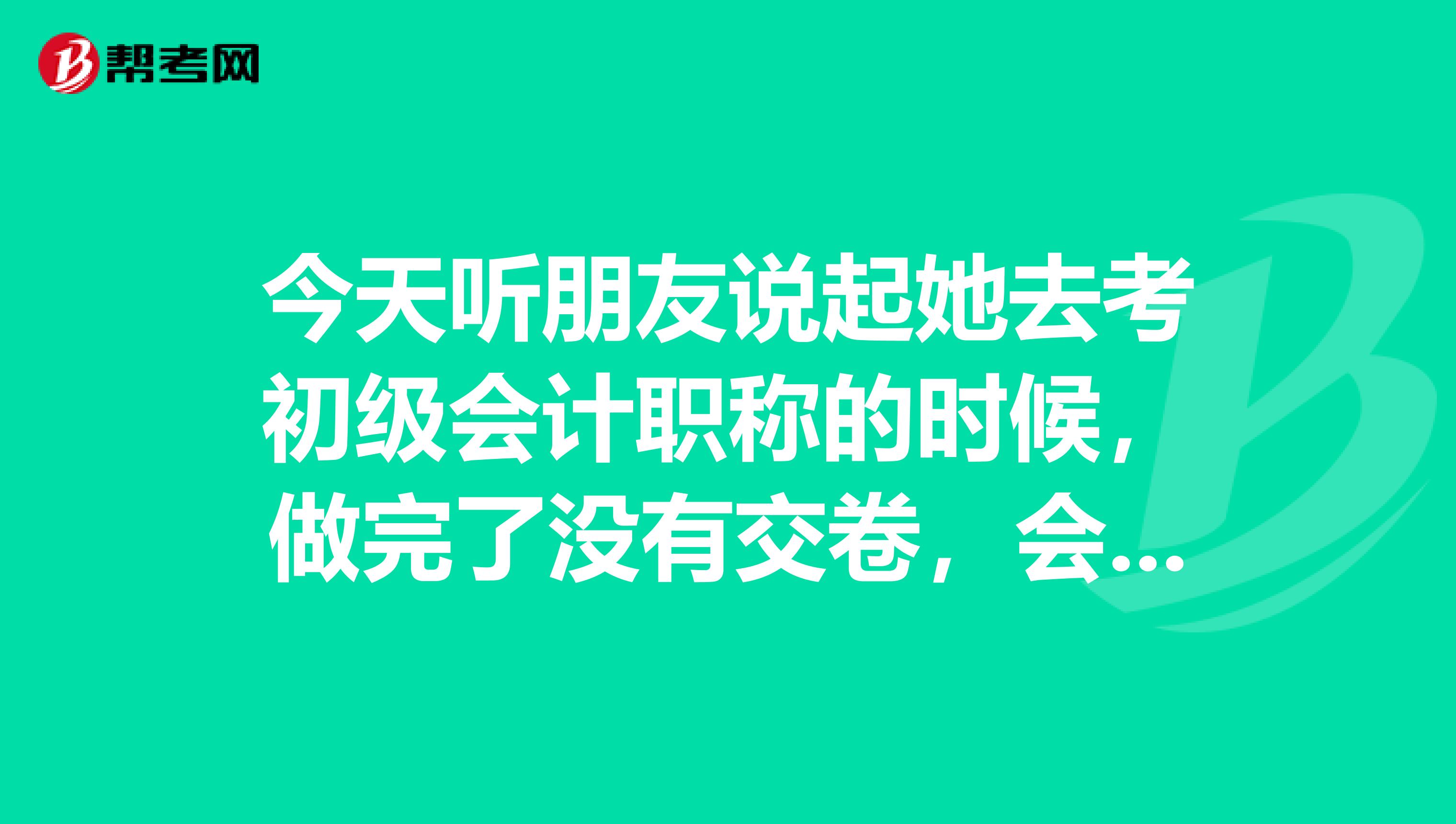 今天听朋友说起她去考初级会计职称的时候,做完了没有交卷,会自动交卷的吗?