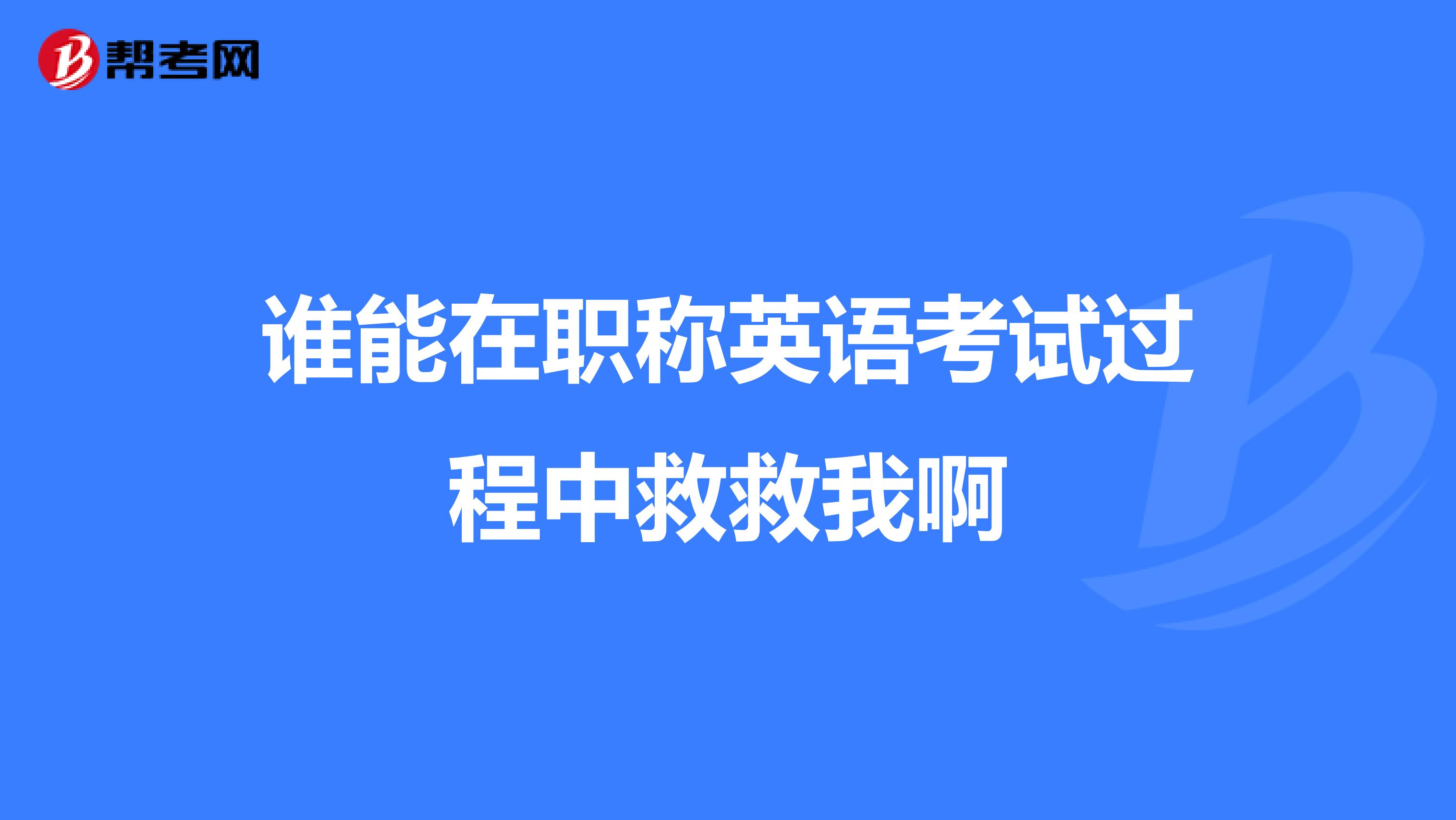 谁能在职称英语考试过程中救救我啊