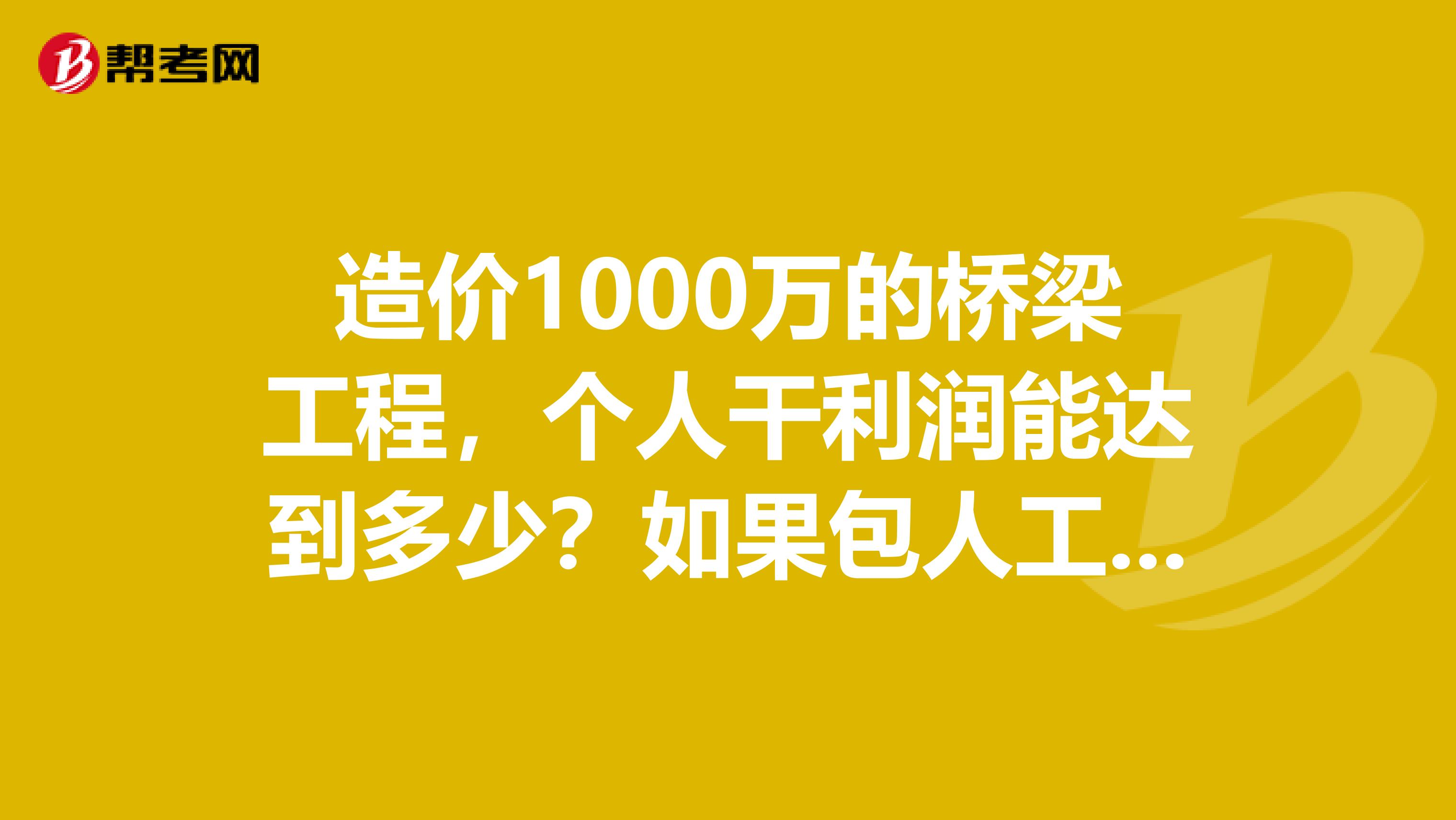 造价1000万的桥梁工程,个人干利润能达到多少?如果包人工,人工费一般在多少钱,包工头能赚多少钱