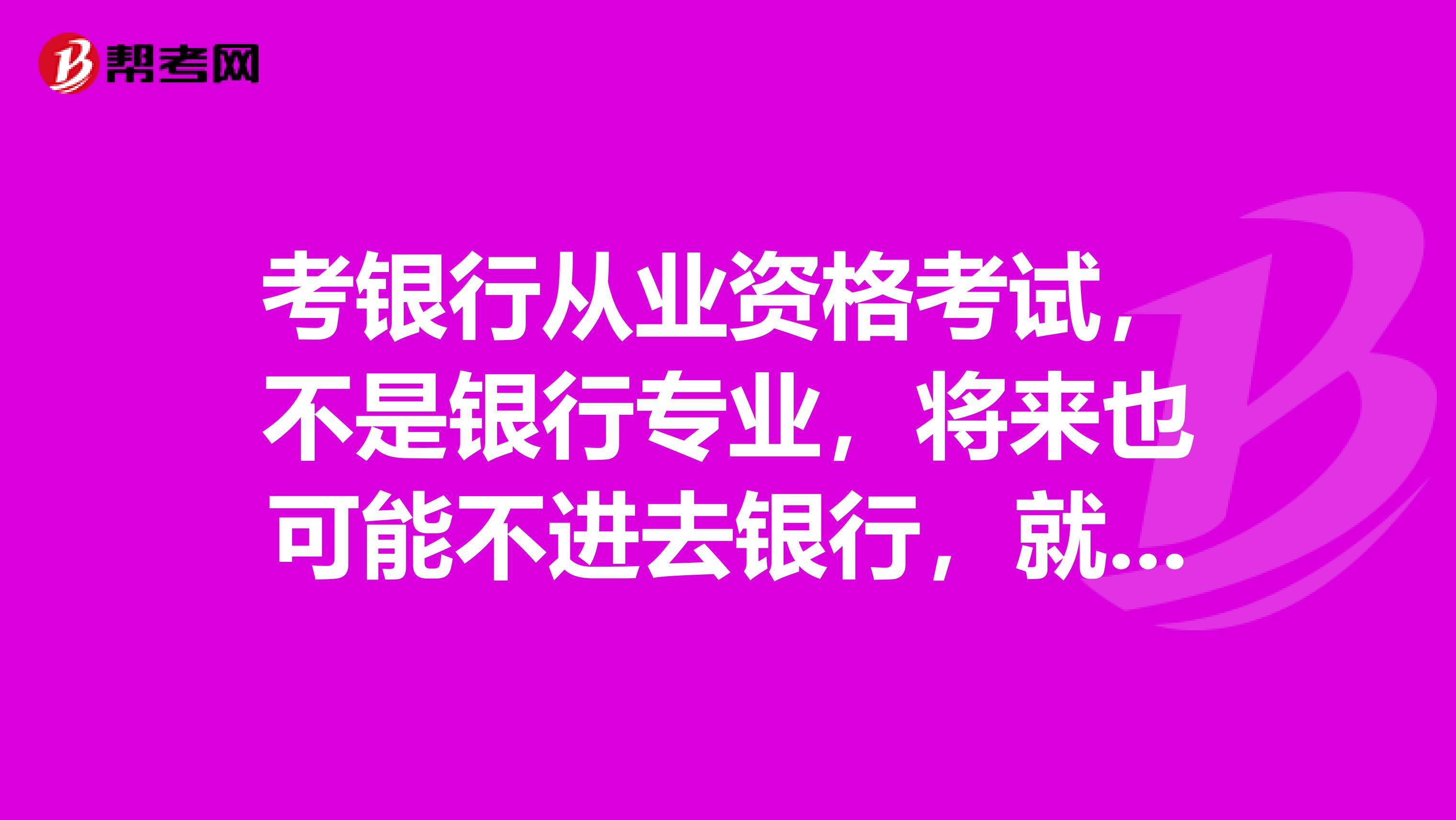 考银行从业资格考试，不是银行专业，将来也可能不进去银行，就是为了资格证书，需要考几门才可以得证书。