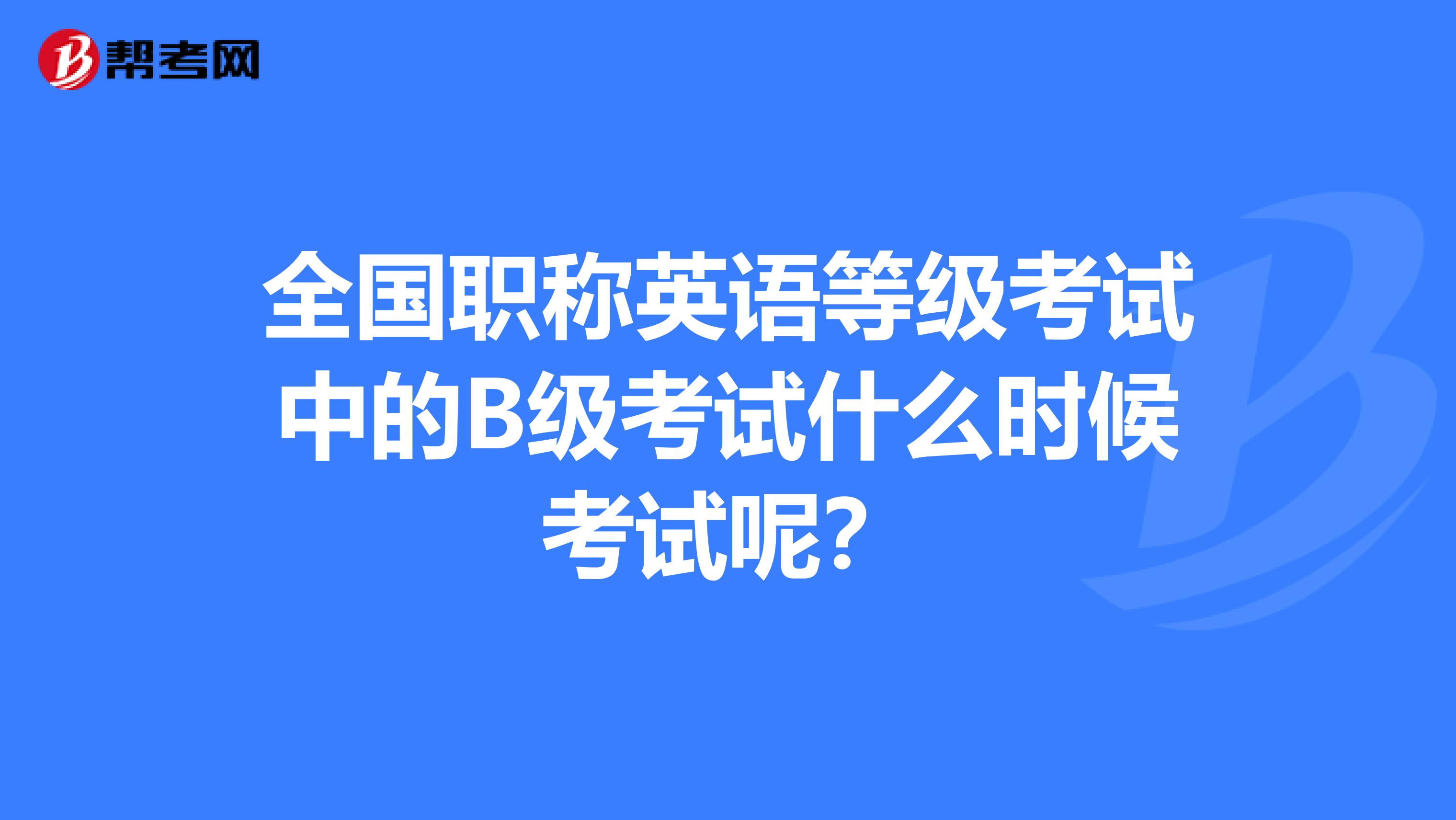 全国职称英语等级考试中的B级考试什么时候考试呢?