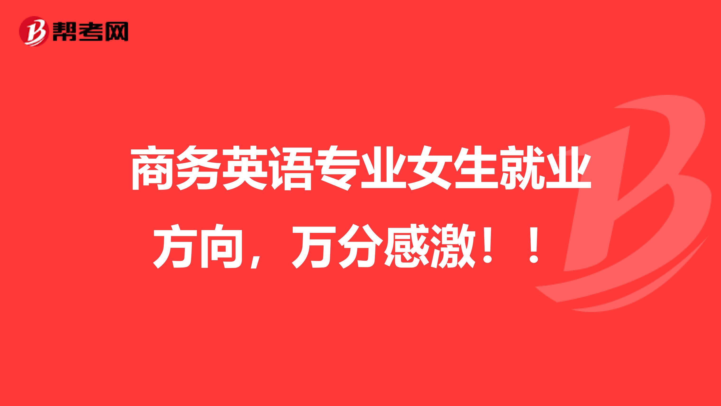 商务英语专业女生就业方向，万分感激！！