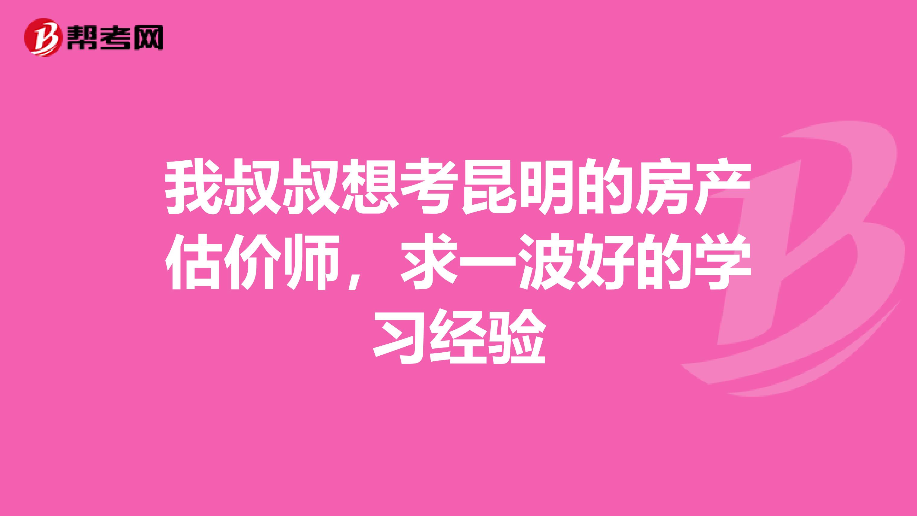 我叔叔想考昆明的房产估价师,求一波好的学习经验