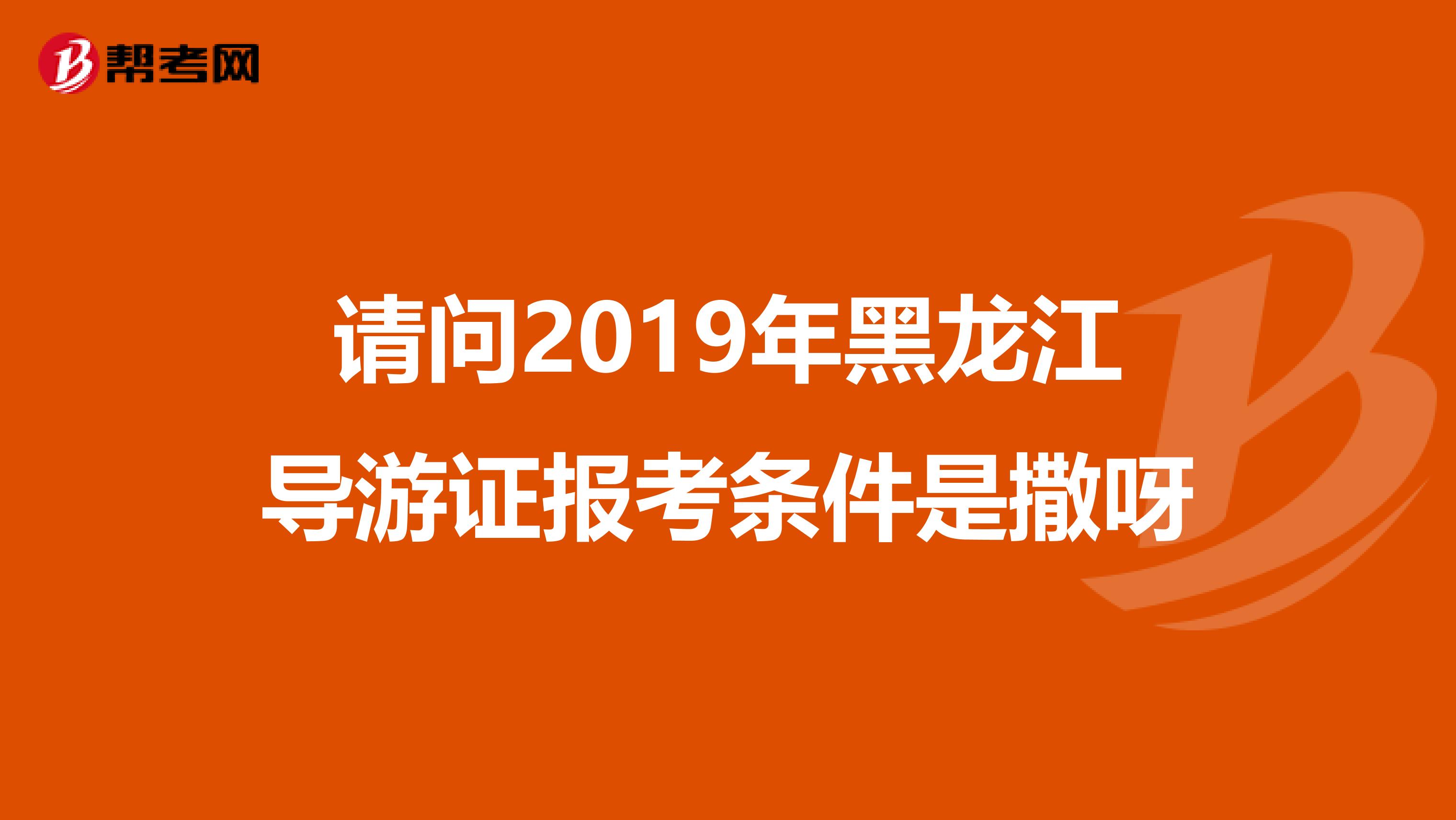 请问2019年黑龙江导游证报考条件是撒呀
