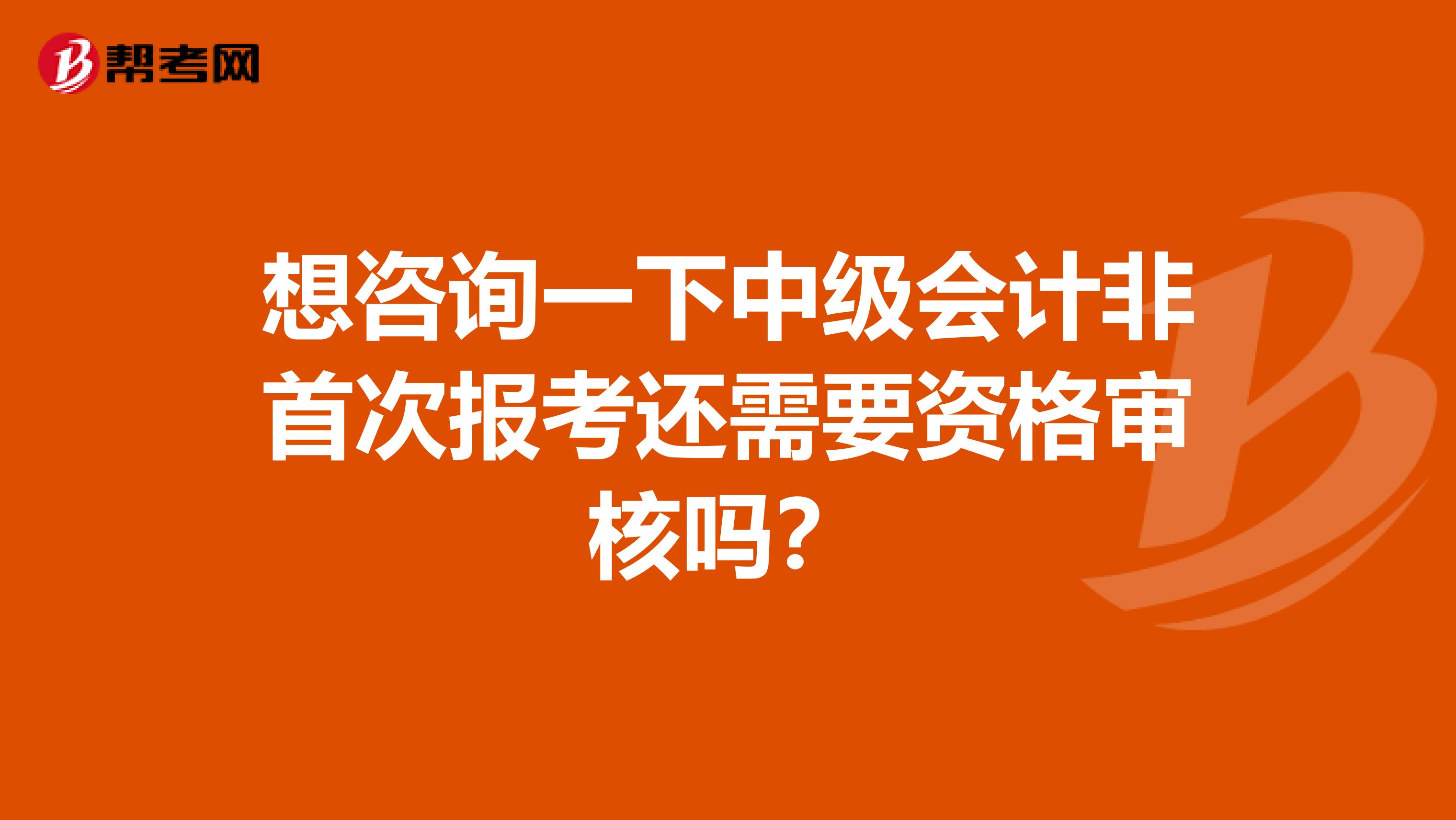 想咨询一下中级会计非首次报考还需要资格审核吗?