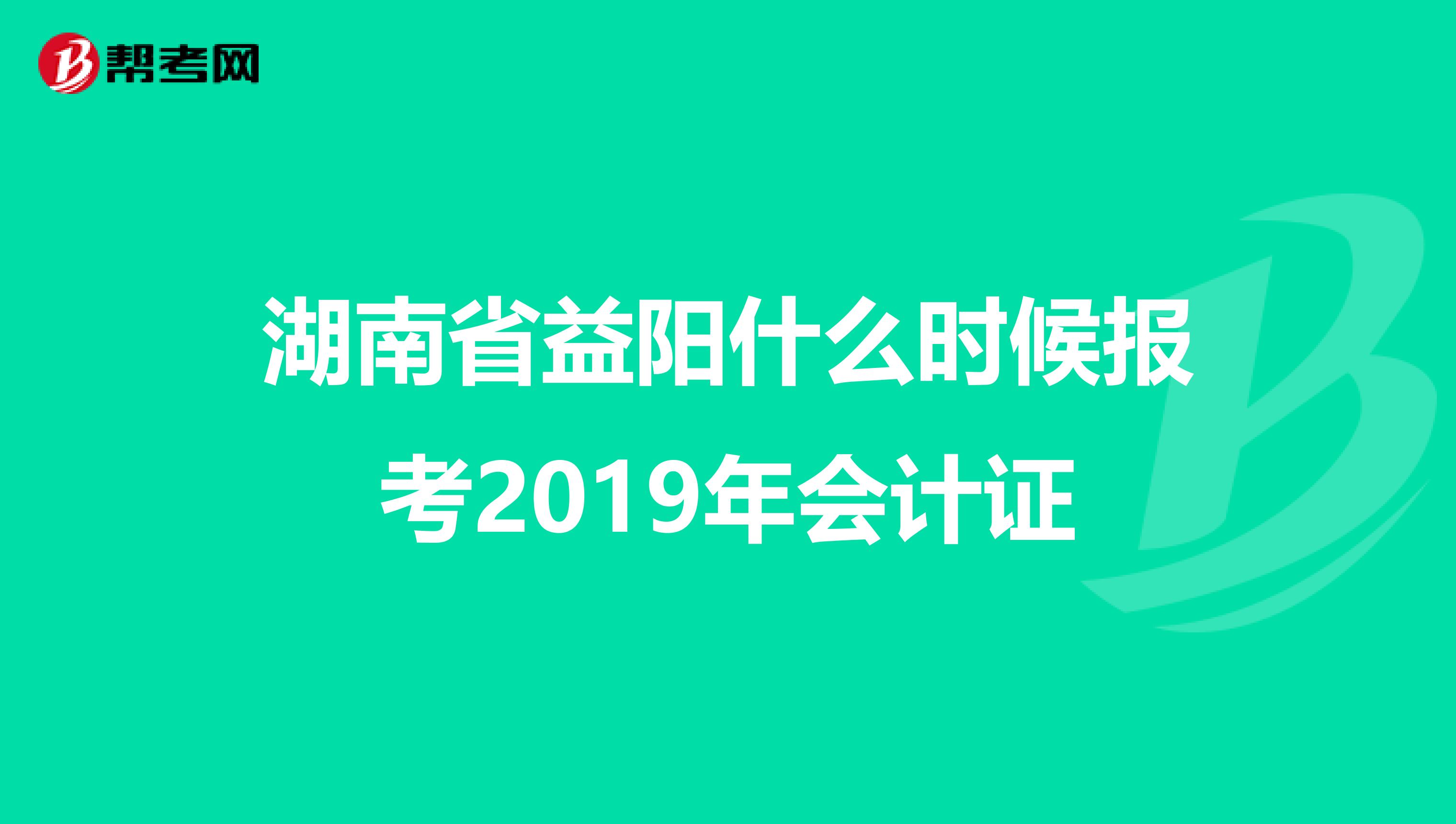 湖南省益阳什么时候报考2019年会计证