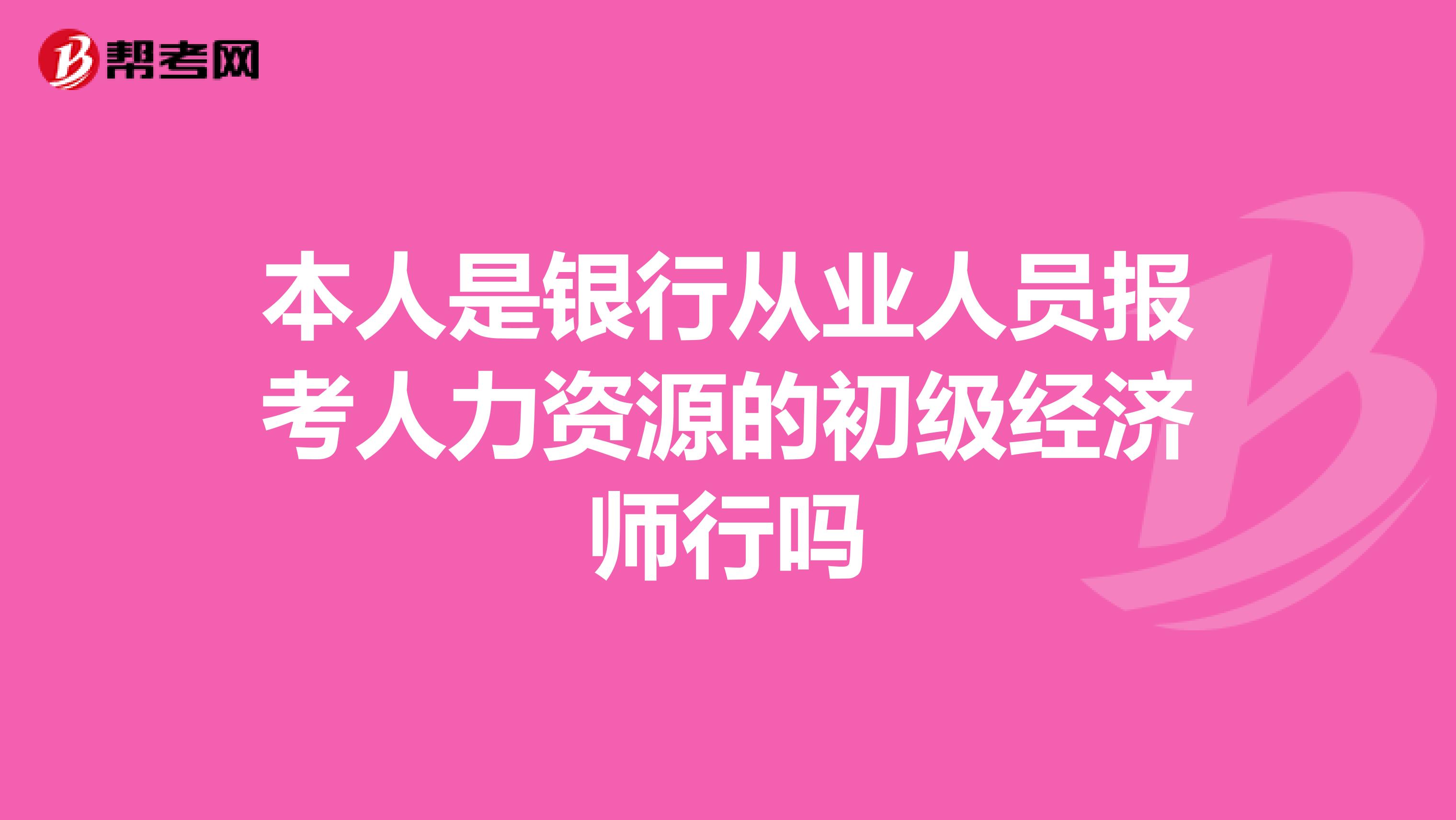 本人是银行从业人员报考人力资源的初级经济师行吗