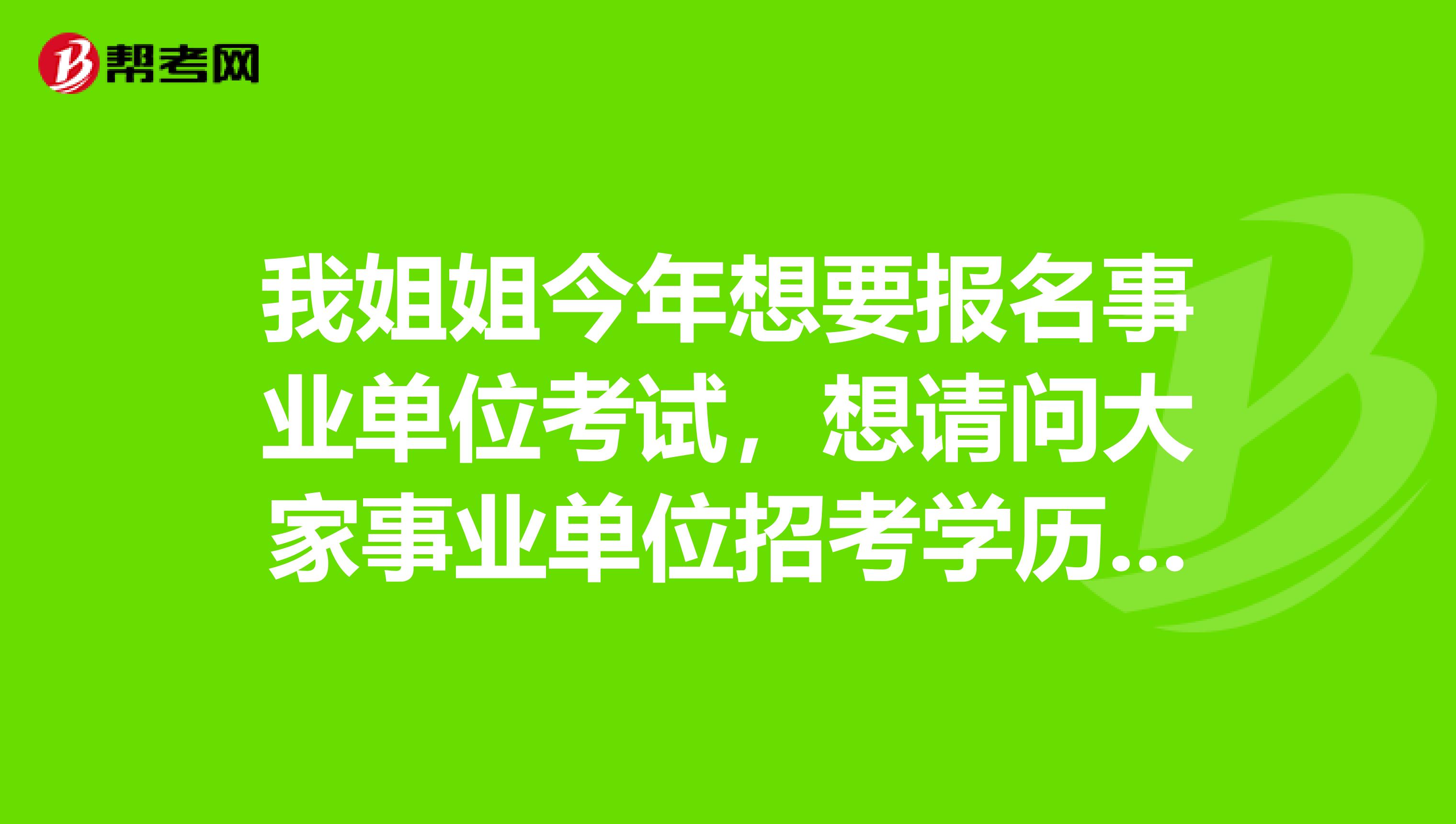 我姐姐今年想要报名事业单位考试,想请问大家事业单位招考学历是如何认定的?国民教育函授学历可以报考全日制要求的岗位吗?