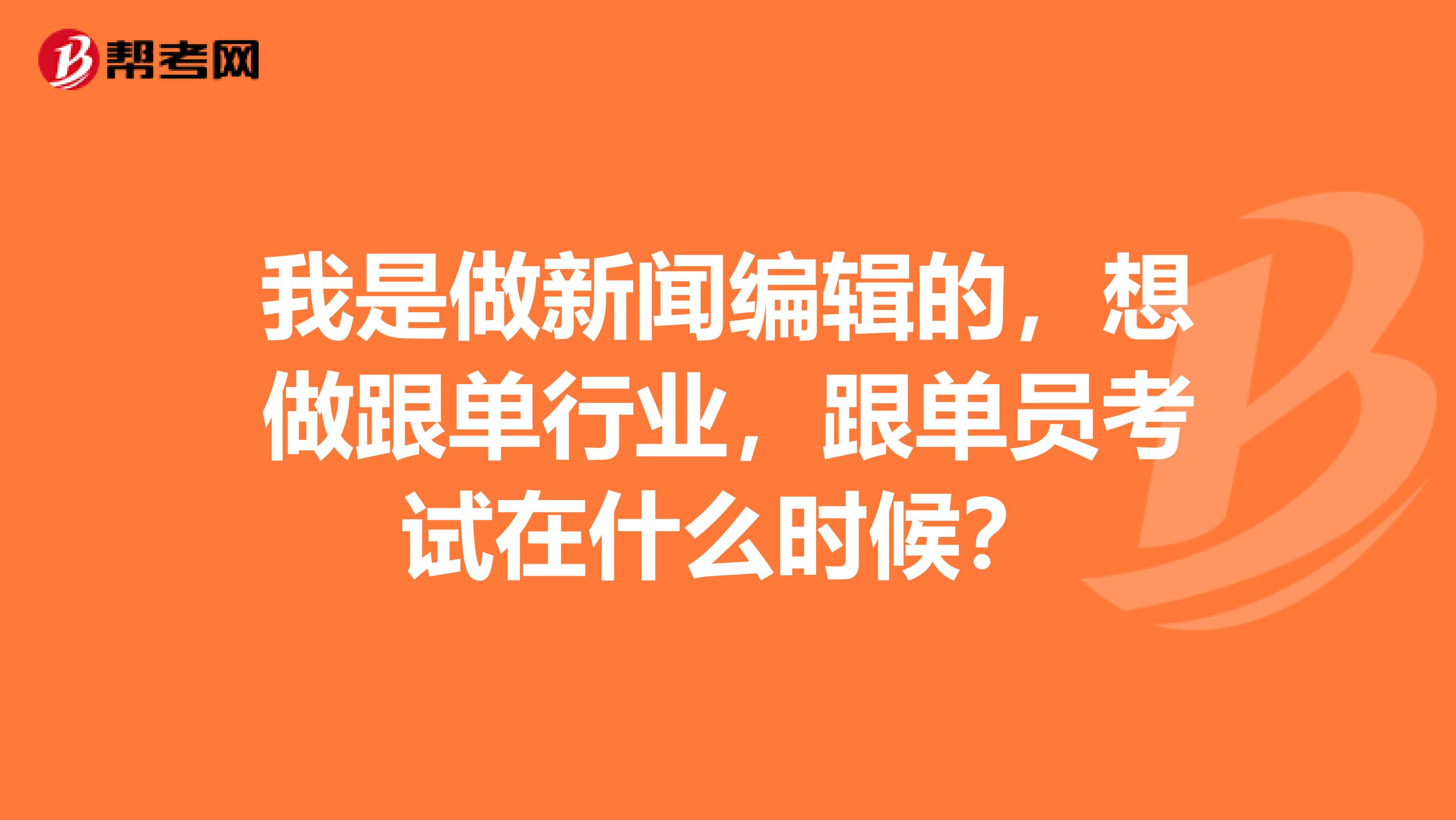 我是做新闻编辑的，想做跟单行业，跟单员考试在什么时候？