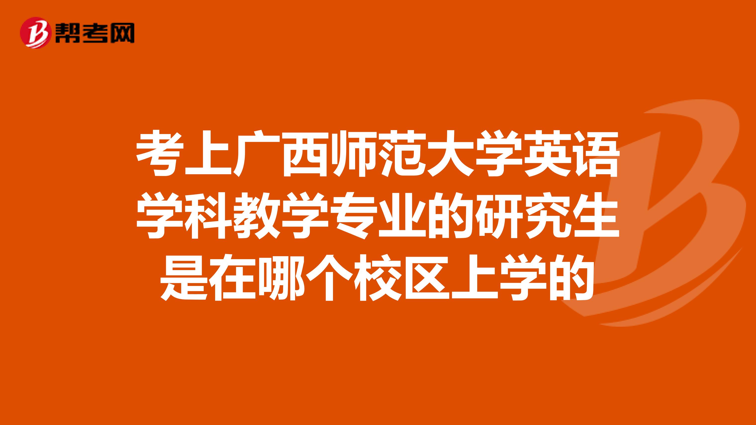 考上广西师范大学英语学科教学专业的研究生是在哪个校区上学的